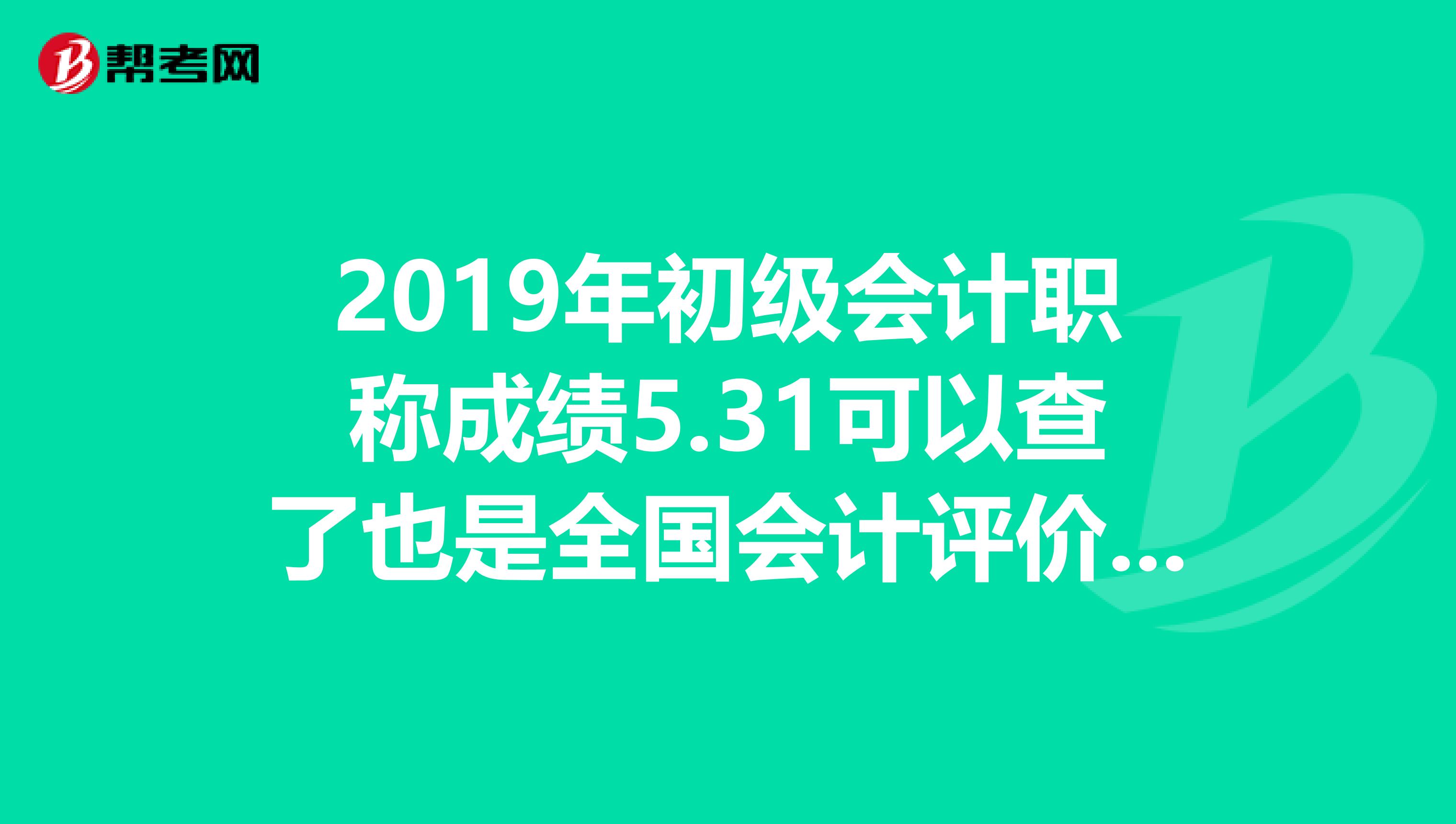 2019年初级会计职称成绩5.31可以查了也是全国会计评价网这个成绩是真是假