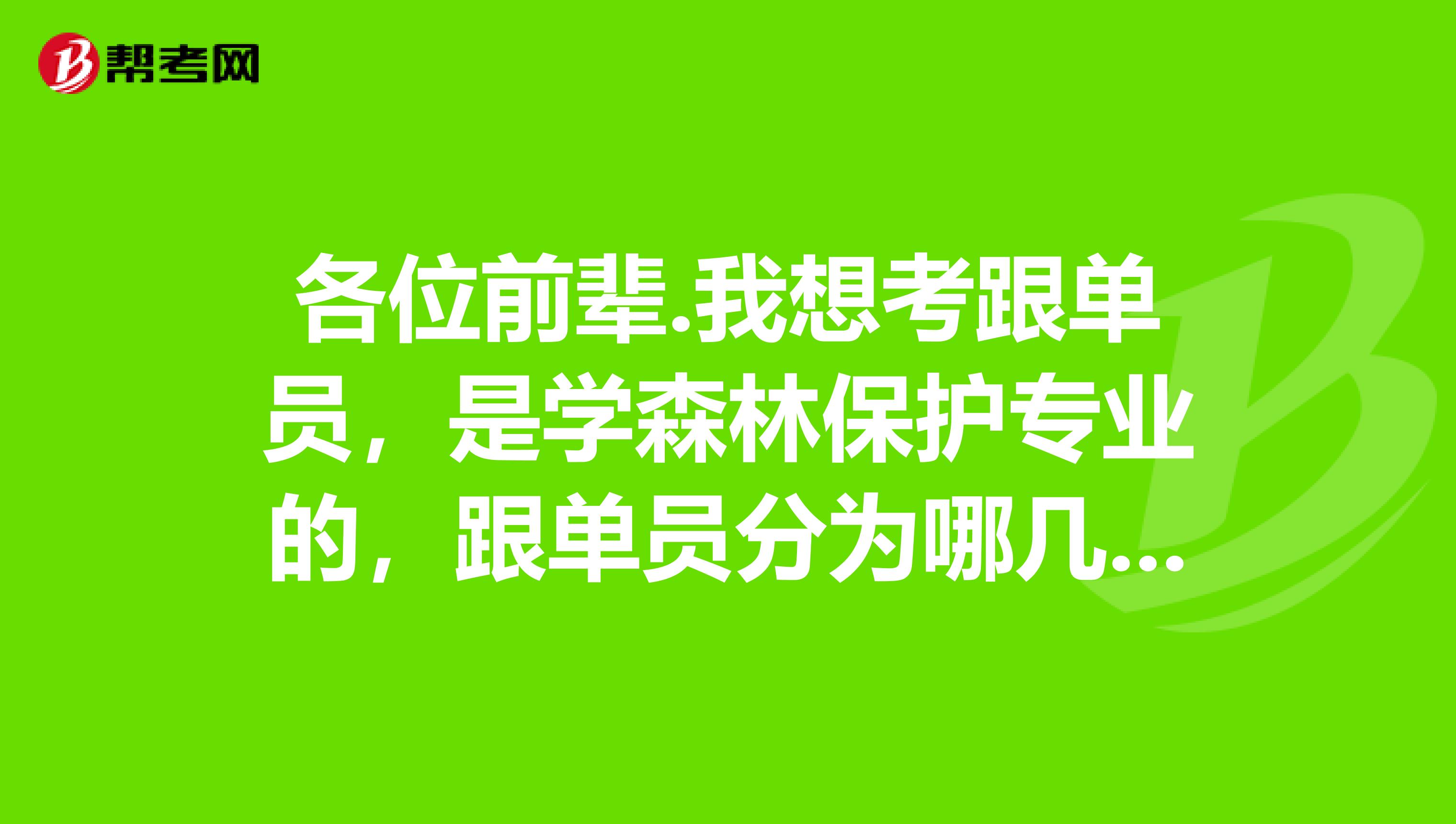 各位前辈.我想考跟单员，是学森林保护专业的，跟单员分为哪几类？谢谢