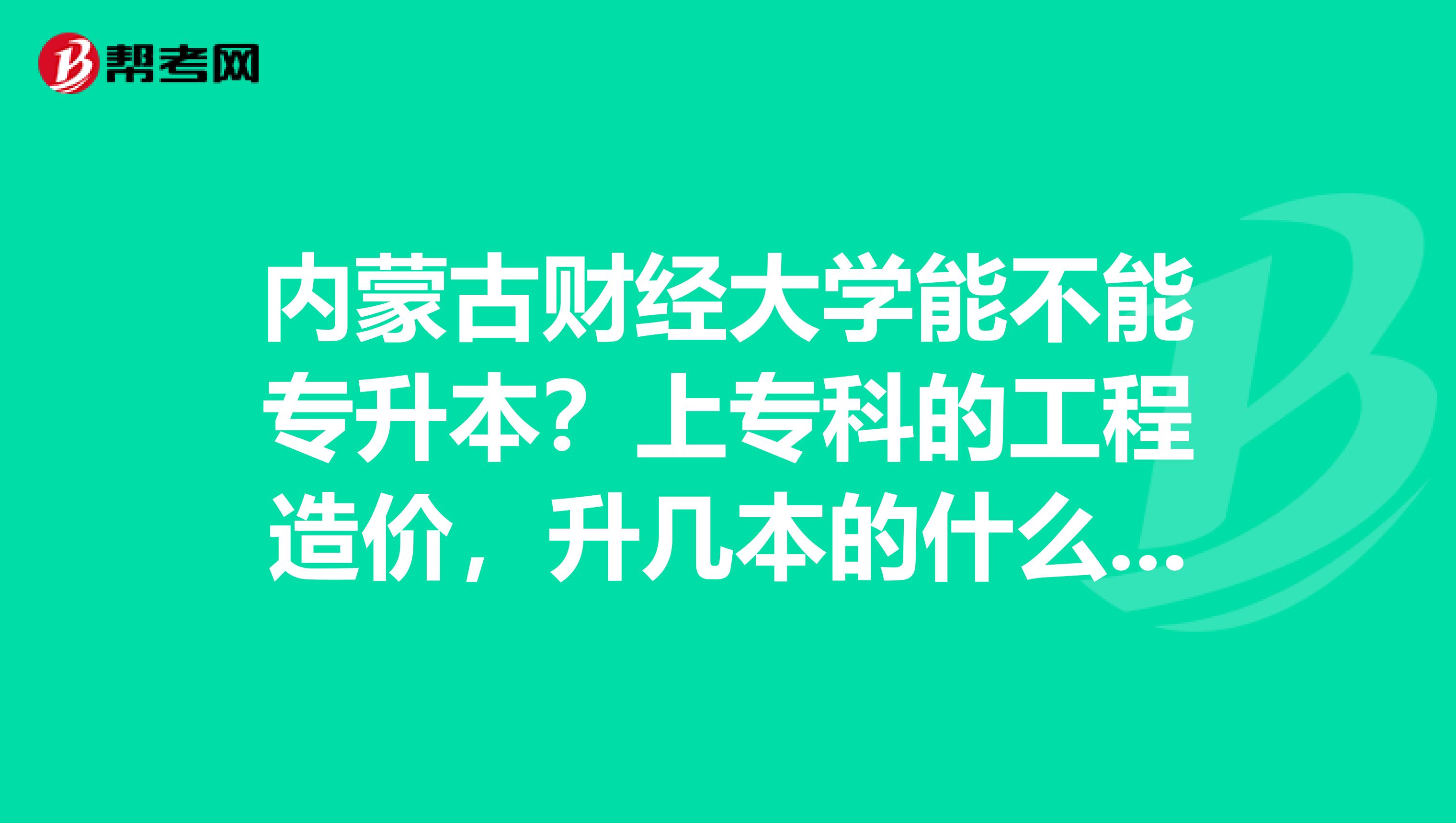 内蒙古财经大学能不能专升本?上专科的工程造价,升几本的什么专业?一二本里有工程造价吗?