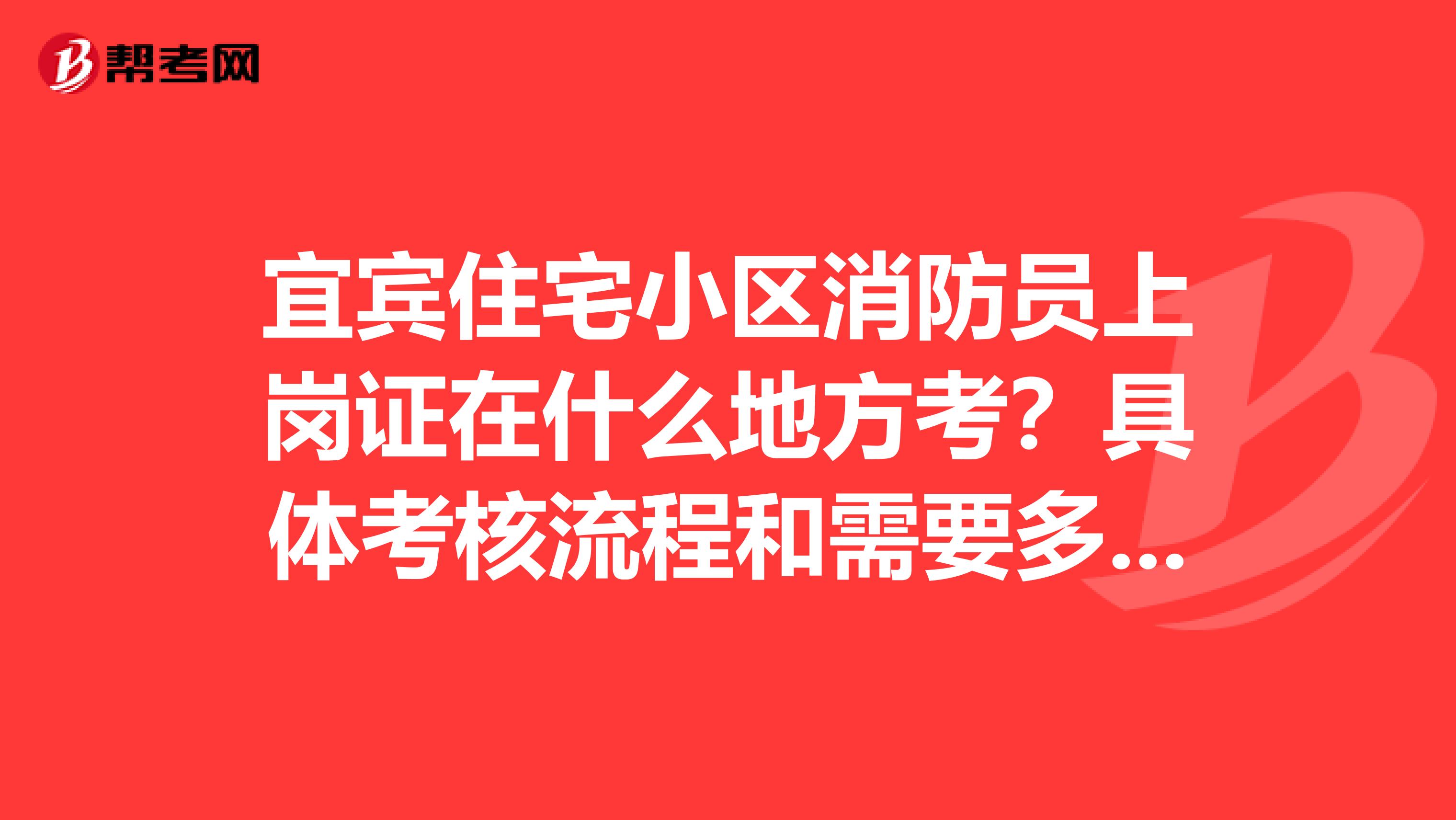 宜宾住宅小区消防员上岗证在什么地方考?具体考核流程和需要多少时间才能拿到证书?