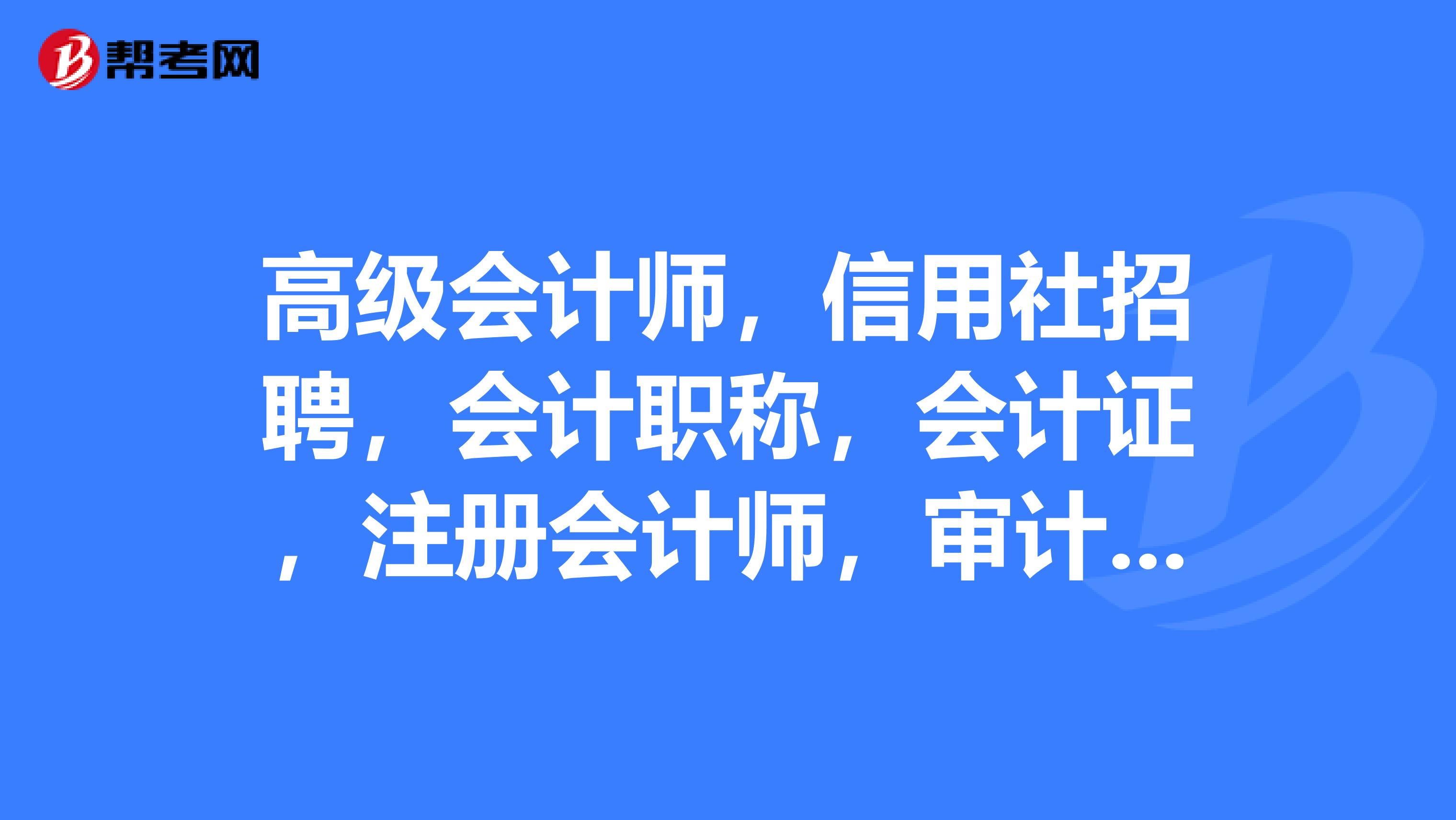 高級會計師，信用社招聘，會計職稱，會計證，注冊會計師，審計師，注冊稅務(wù)師請問這些證有什么區(qū)別呢