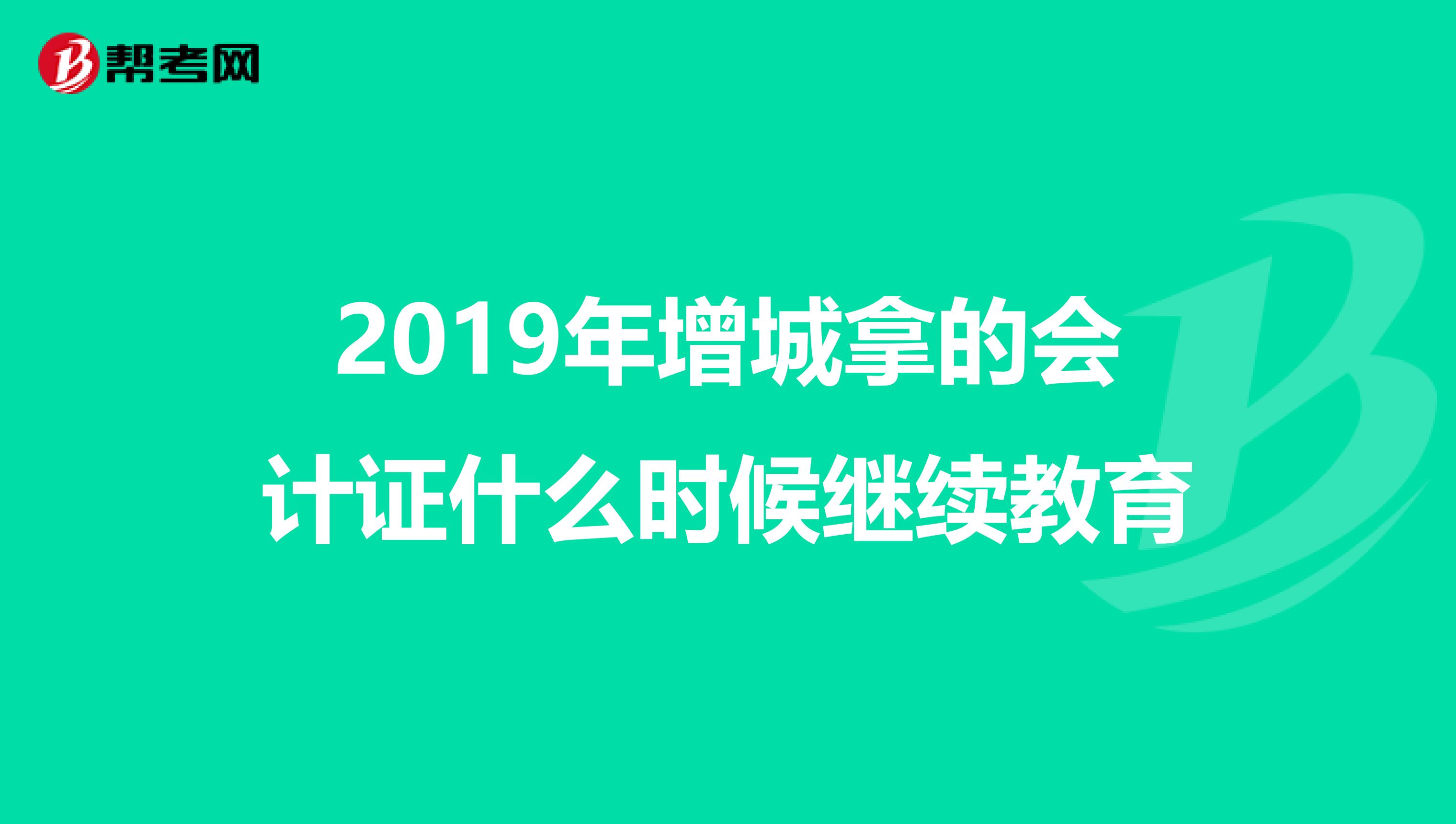 2019年增城拿的会计证什么时候继续教育