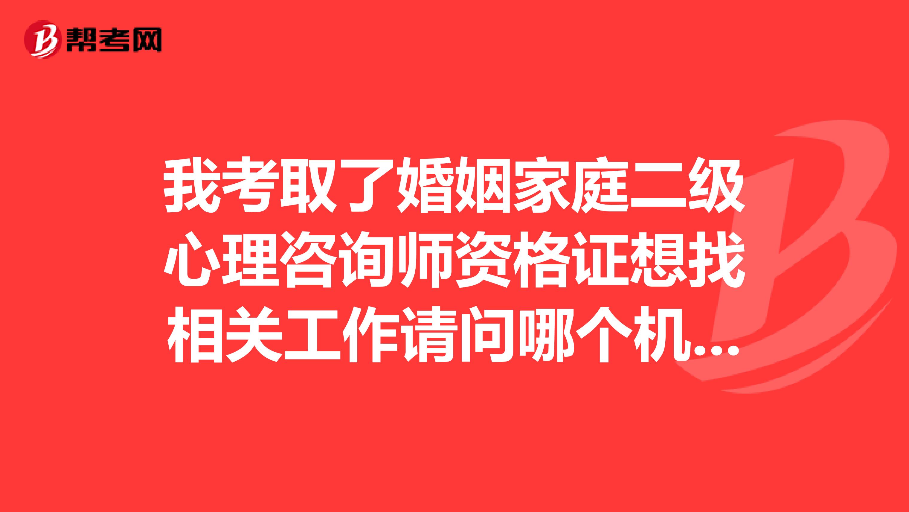 我考取了婚姻家庭二级心理咨询师资格证想找相关工作请问哪个机构合适