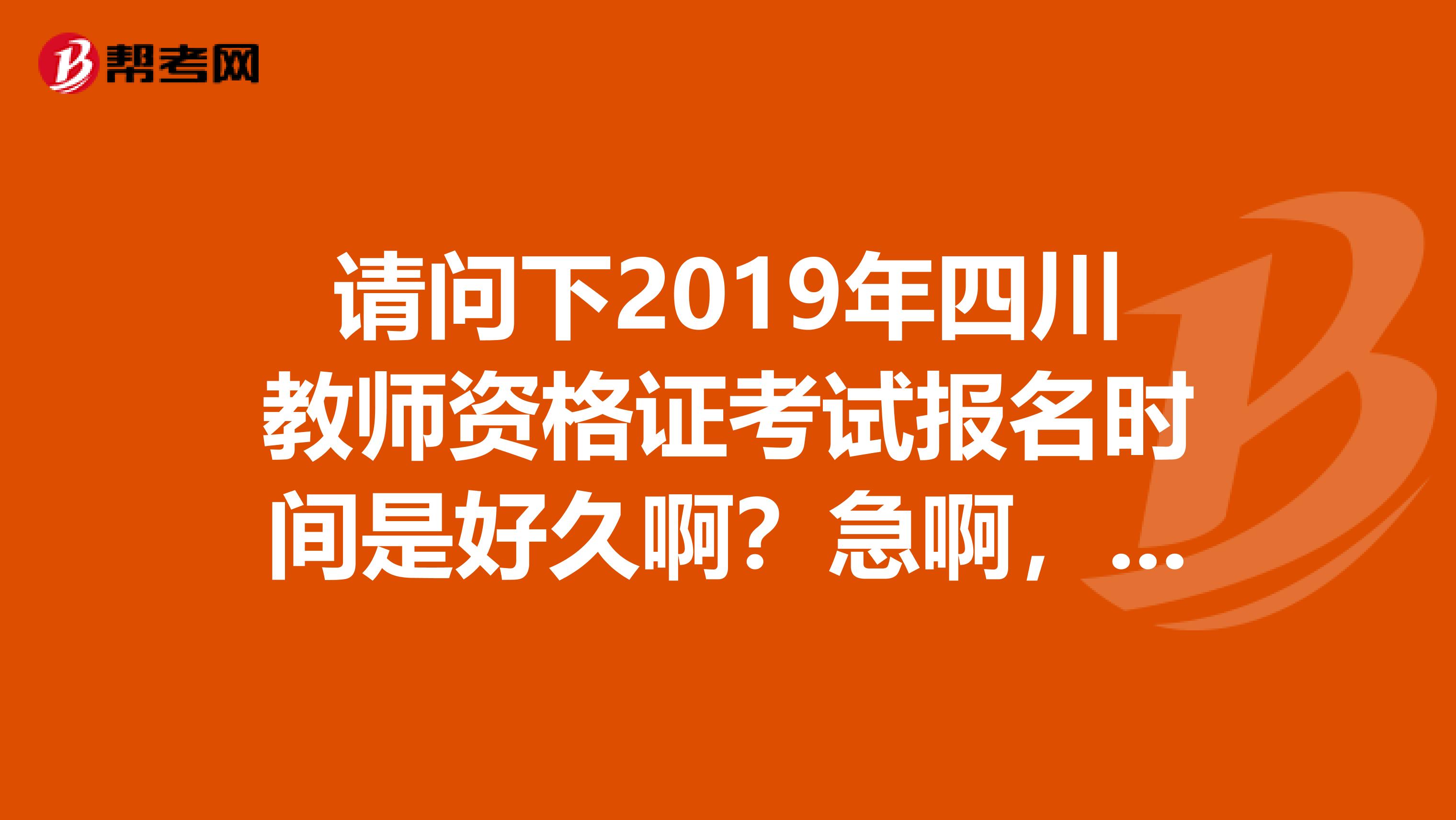 请问下2019年四川教师资格证考试报名时间是好久啊？急啊，谢谢
