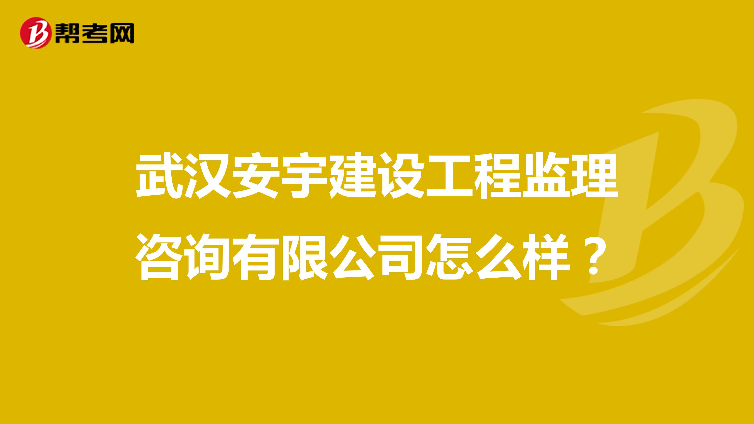 武汉安宇建设工程监理咨询有限公司怎么样？