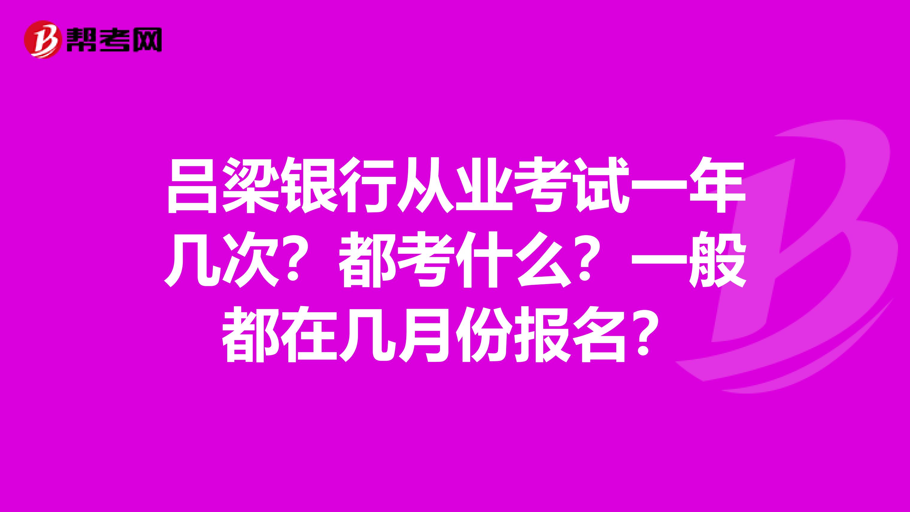 吕梁银行从业考试一年几次？都考什么？一般都在几月份报名？