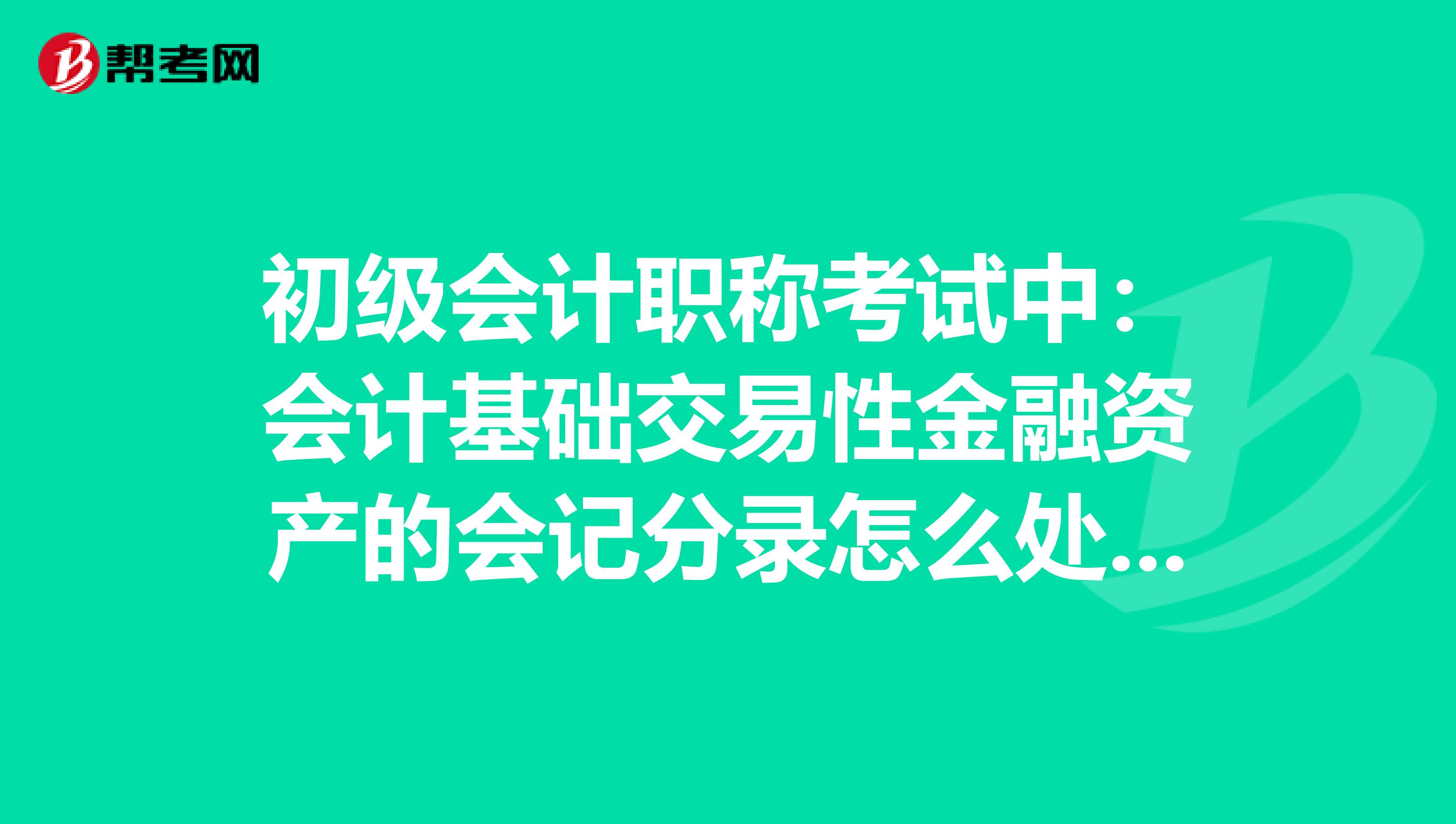 初级会计职称考试中：会计基础交易性金融资产的会记分录怎么处理？