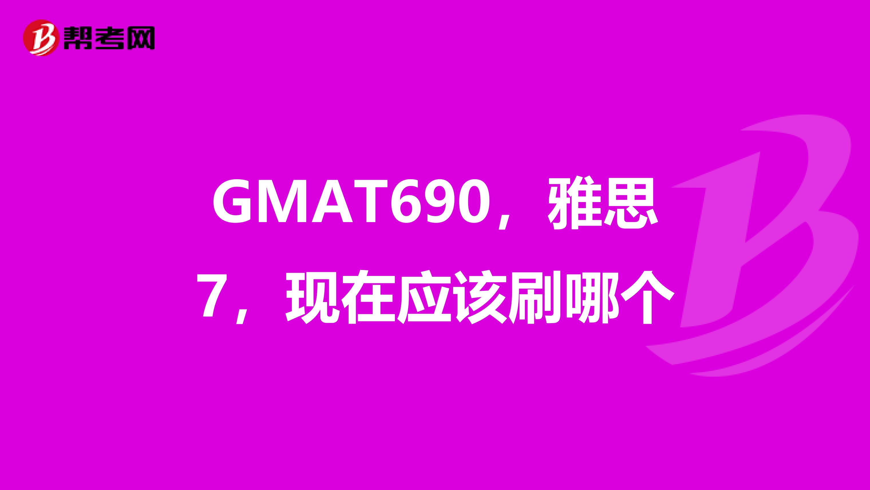 GMAT690,雅思7,现在应该刷哪个
