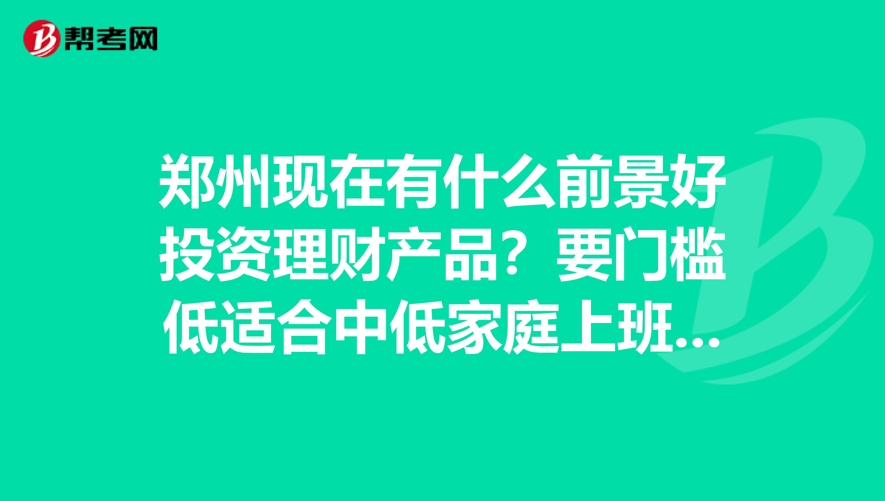 郑州现在有什么前景好投资理财产品？要门槛低适合中低家庭上班族收益好风险低的产品？