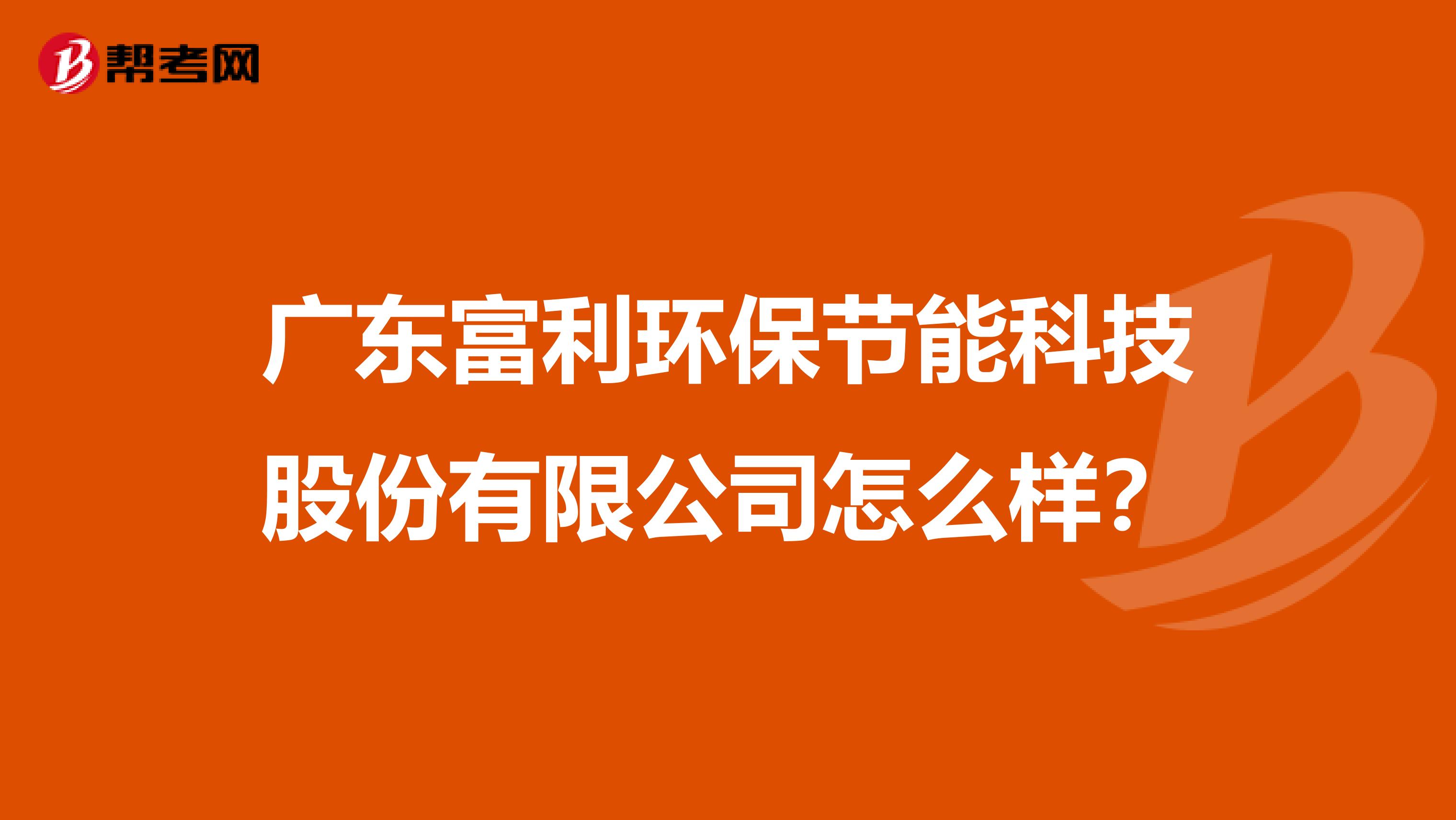 广东富利环保节能科技股份有限公司怎么样？