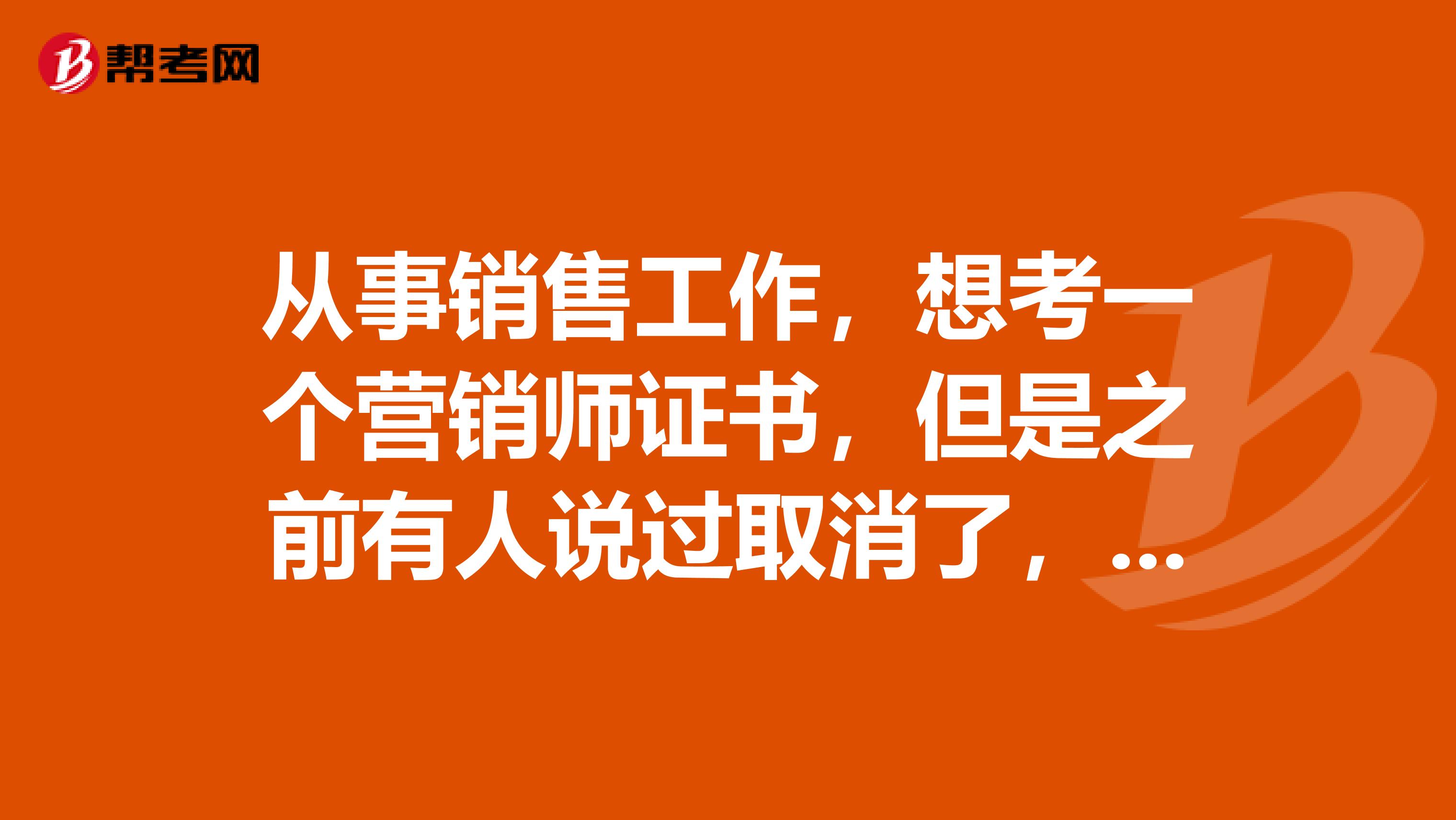 从事销售工作,想考一个营销师证书,但是之前有人说过取消了,是不是真的呢?
