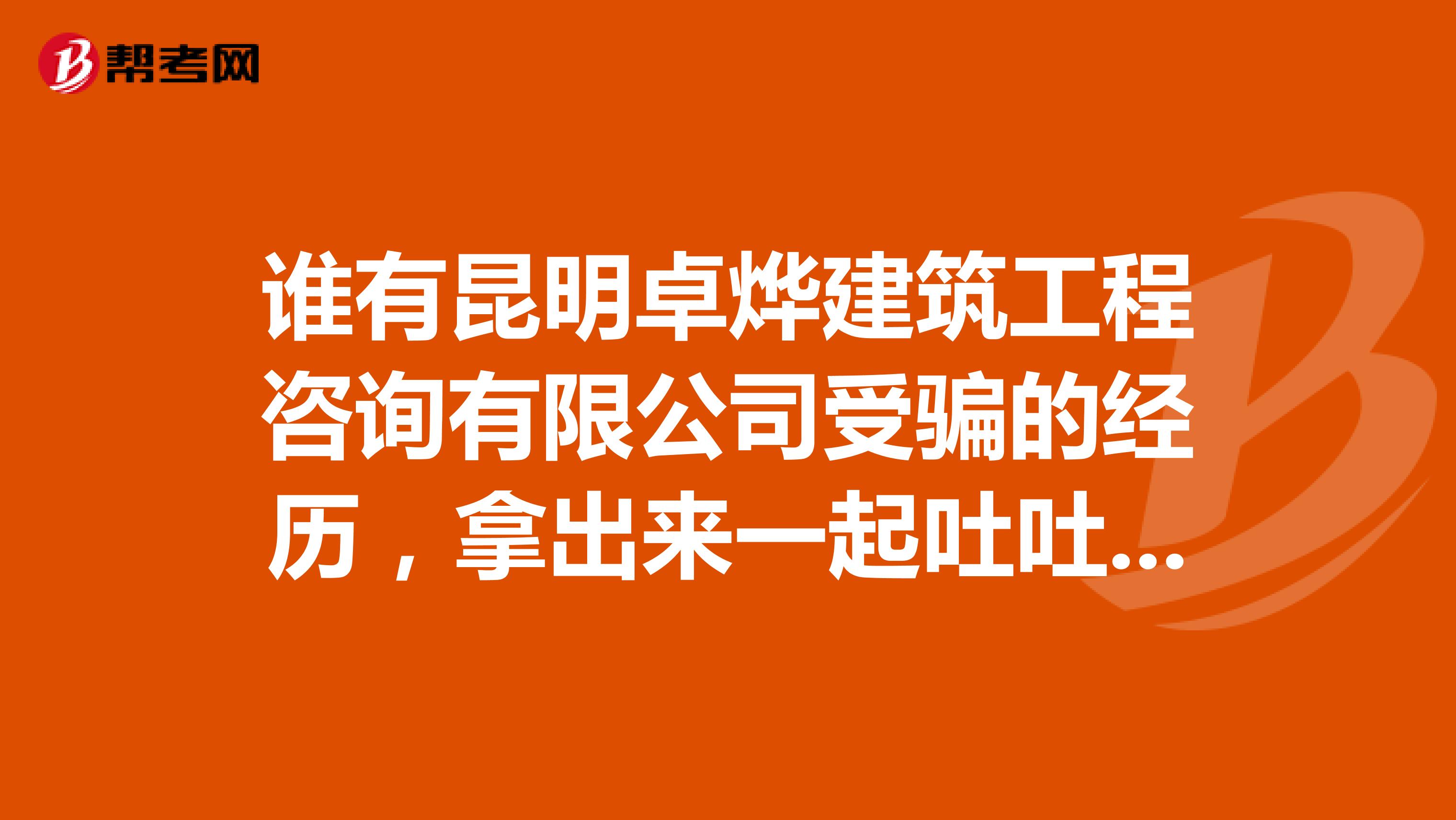 谁有昆明卓烨建筑工程咨询有限公司受骗的经历,拿出来一起吐吐槽。我是被骗了好多呢。