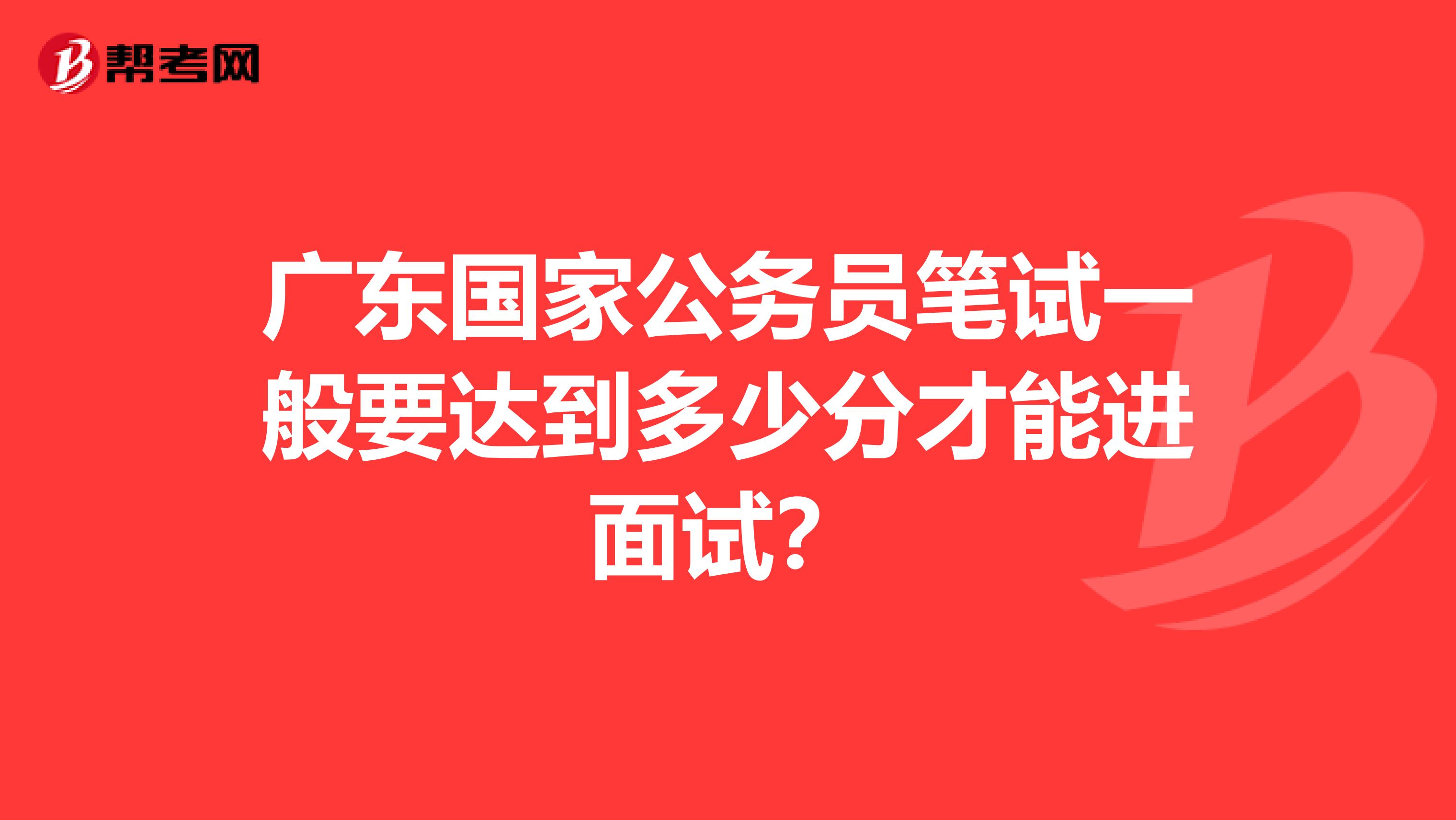 广东国家公务员笔试一般要达到多少分才能进面试?