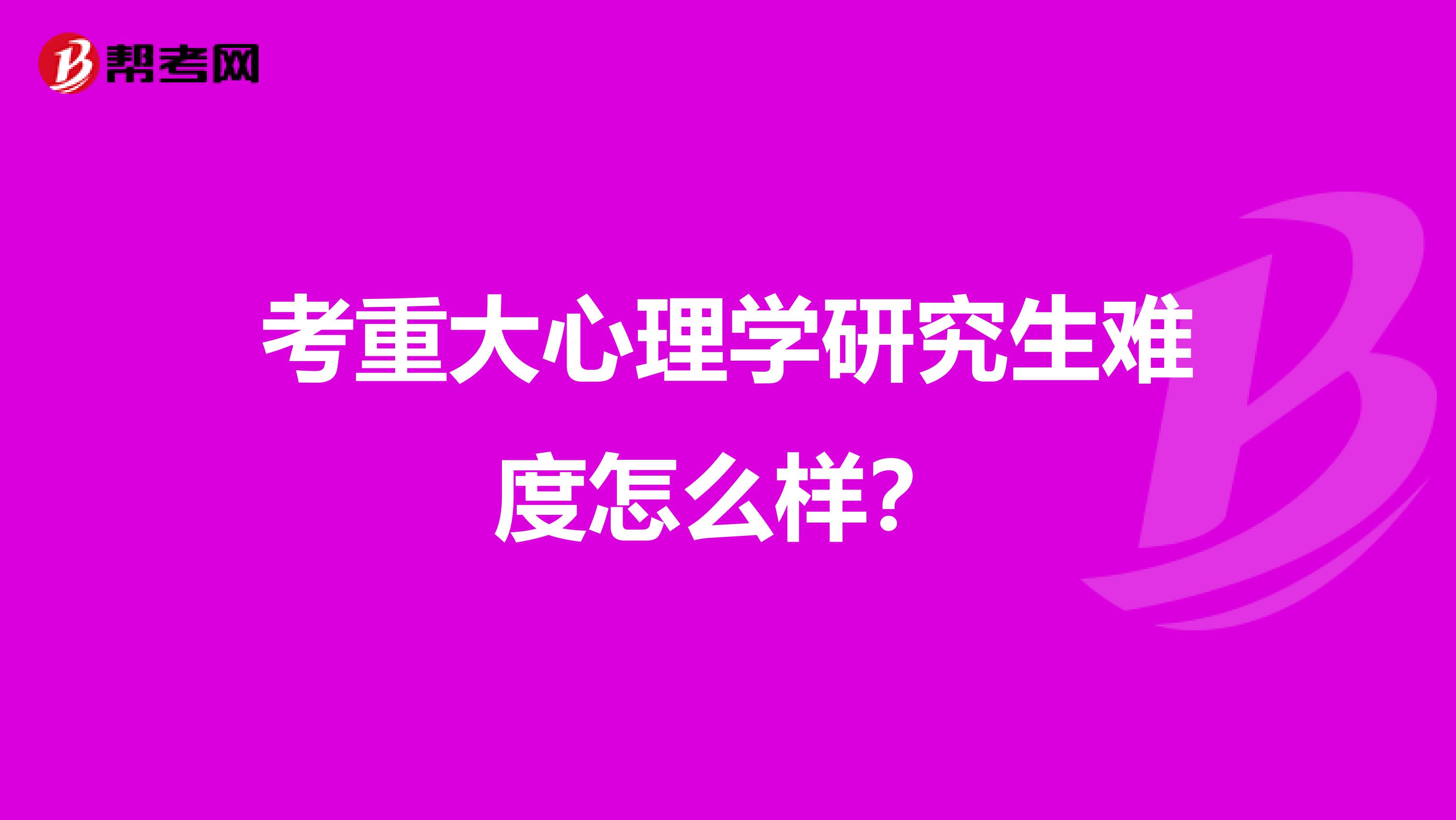 考重大心理学研究生难度怎么样?