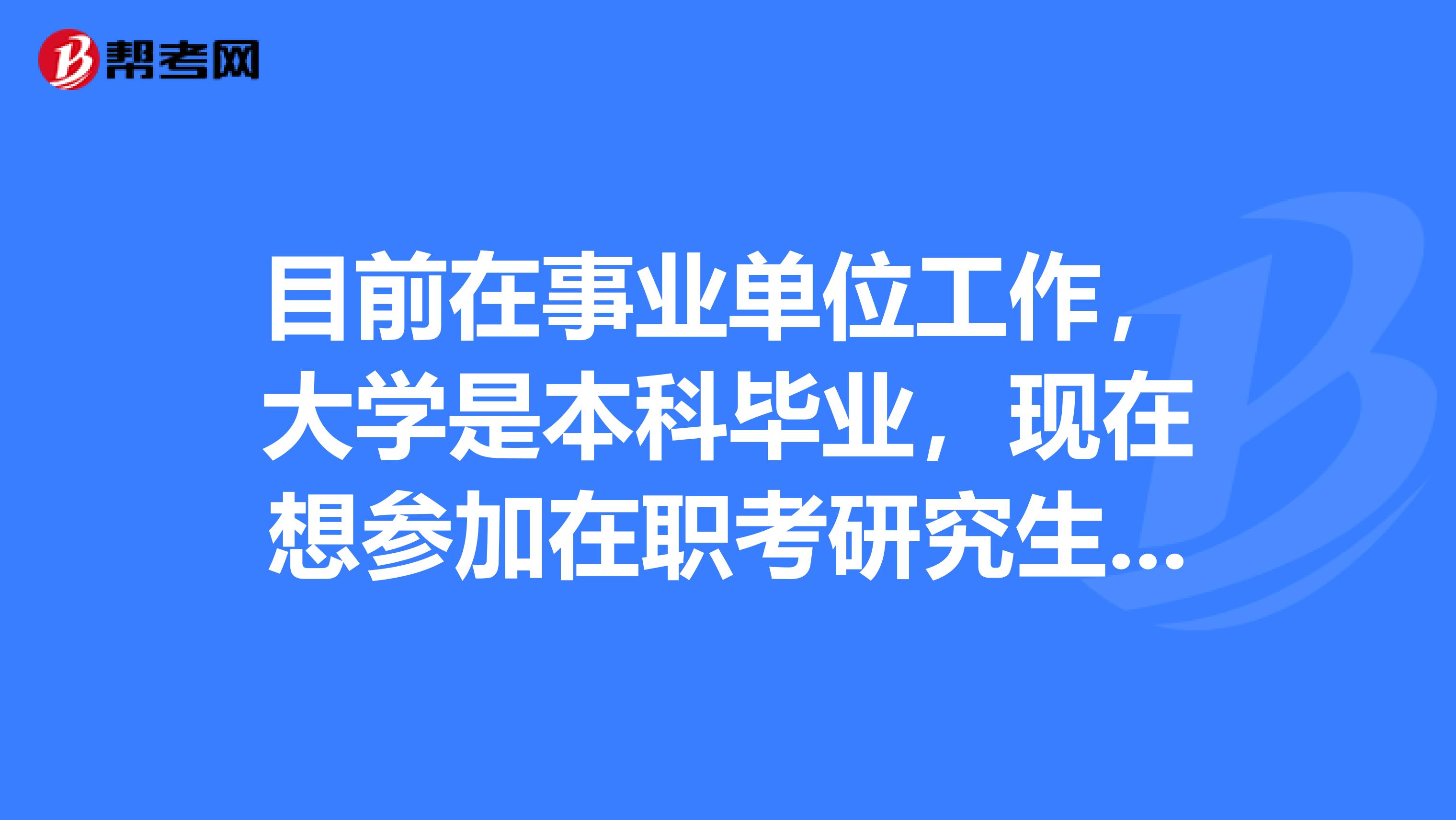 目前在事业单位工作，大学是本科毕业，现在想参加在职考研究生不知道可以吗？
