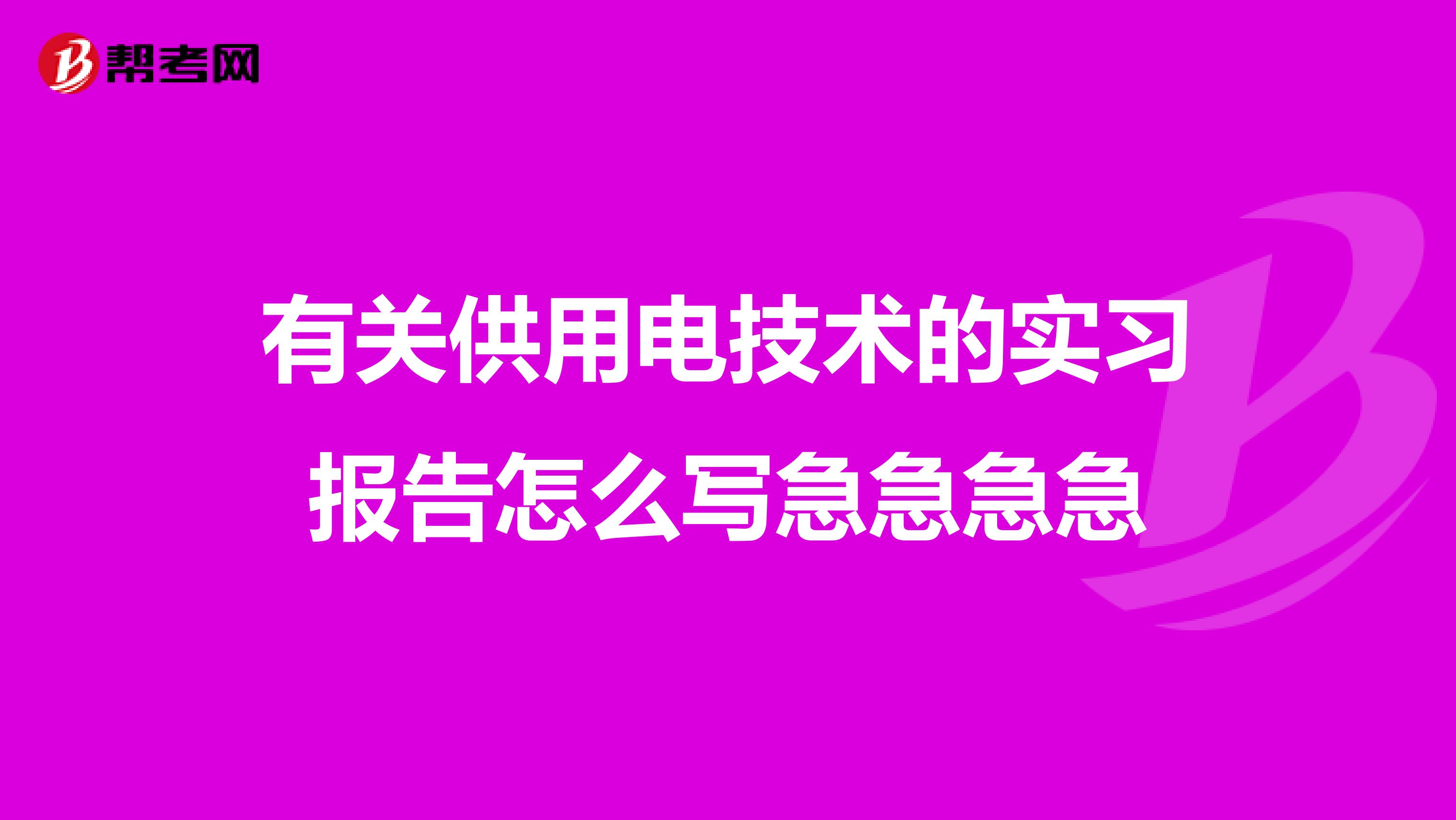 有关供用电技术的实习报告怎么写急急急急