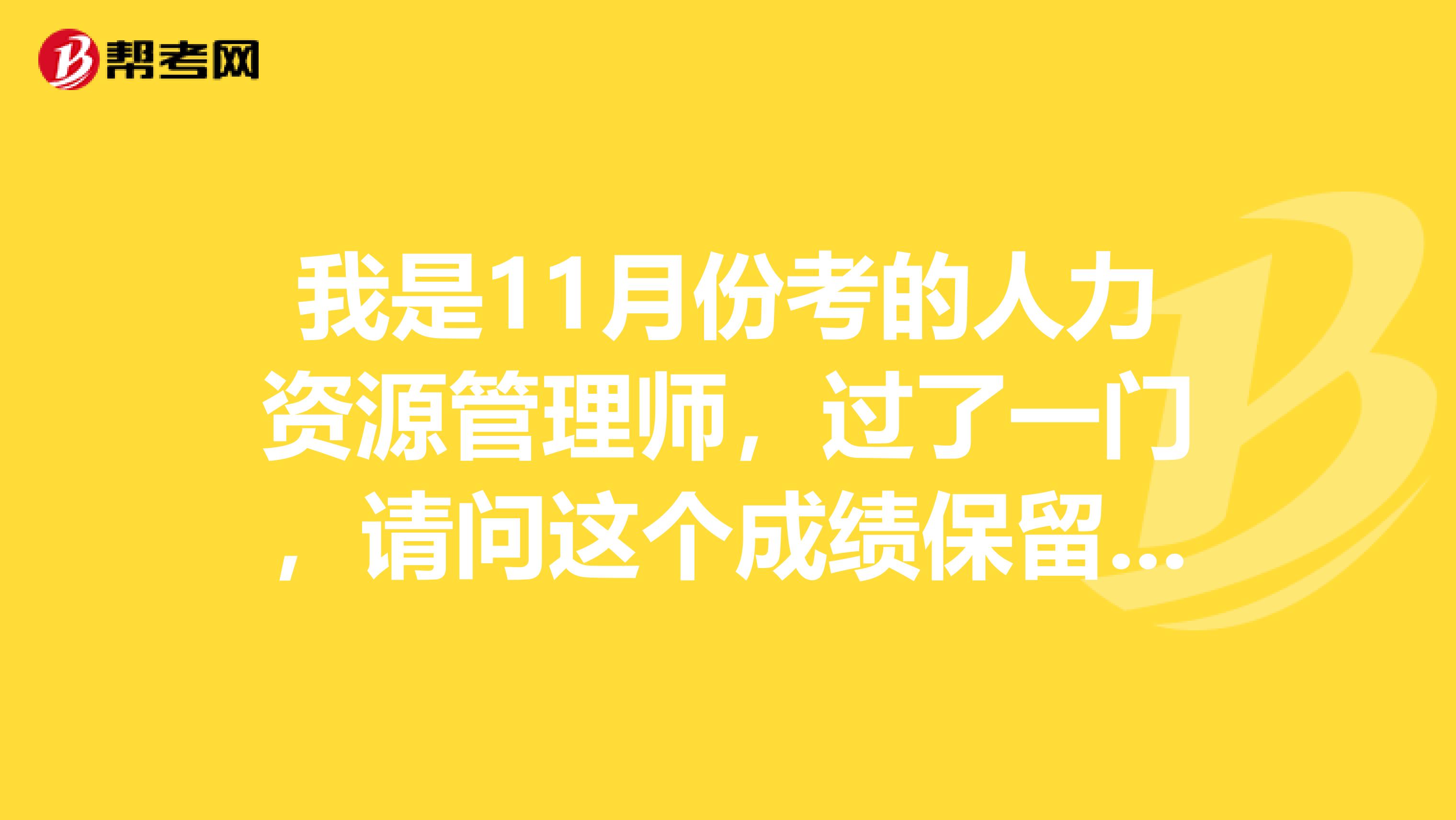 我是11月份考的人力资源管理师,过了一门,请问这个成绩保留到什么时候