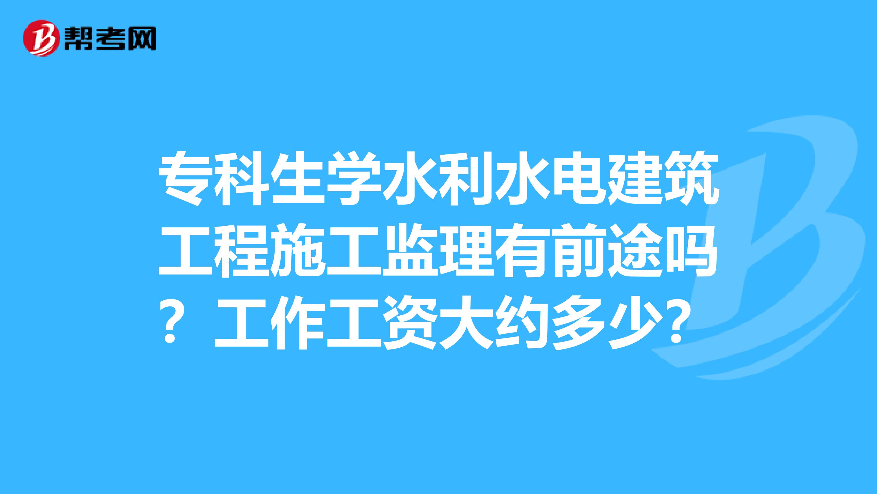 专科生学水利水电建筑工程施工监理有前途吗？工作工资大约多少？