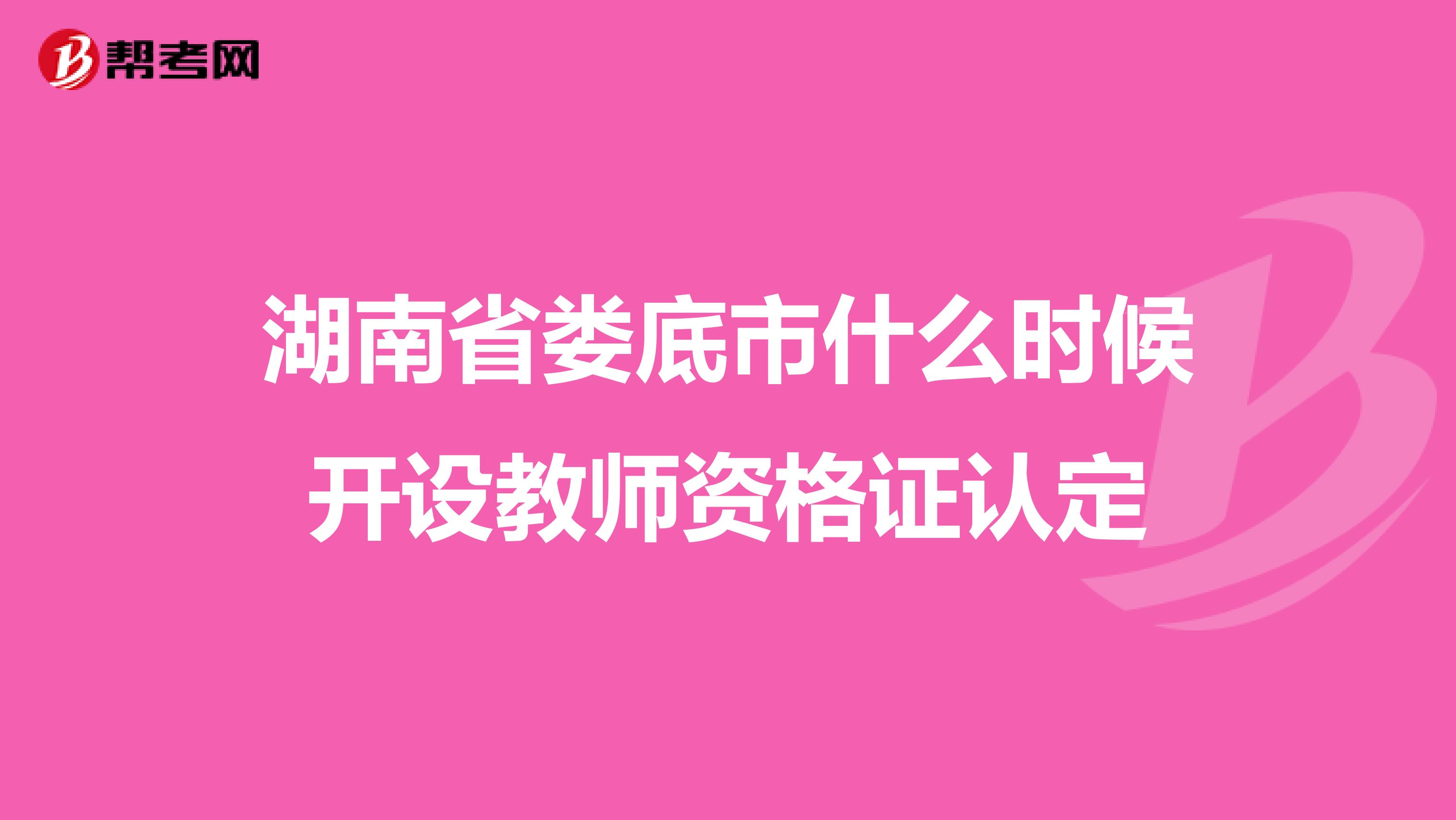 湖南省娄底市什么时候开设教师资格证认定