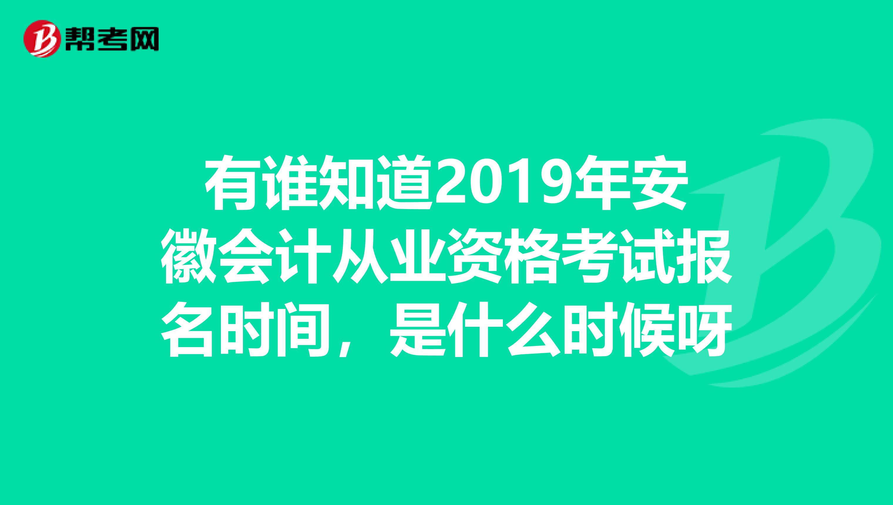 有谁知道2019年安徽会计从业资格考试报名时间，是什么时候呀