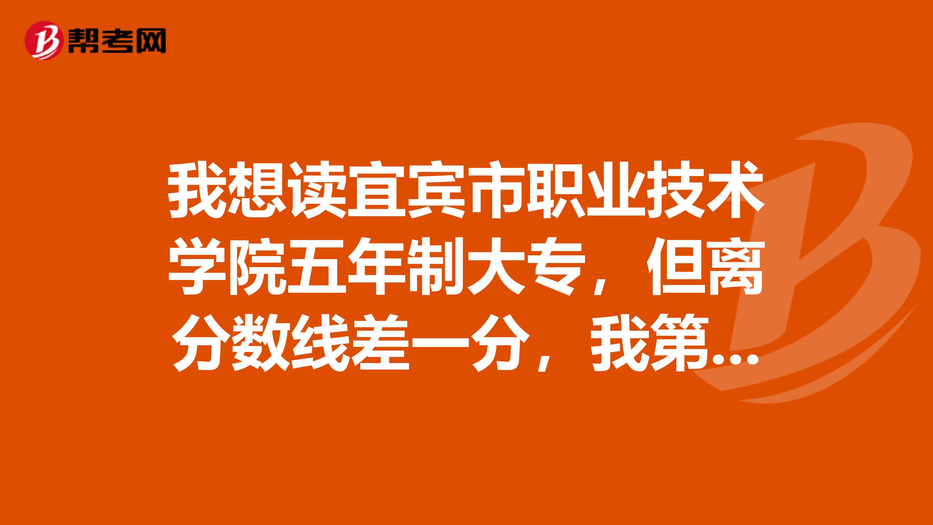 我想读宜宾市职业技术学院五年制大专,但离分数线差一分,我第一志愿填的就是五年制大专,他说可以补录,