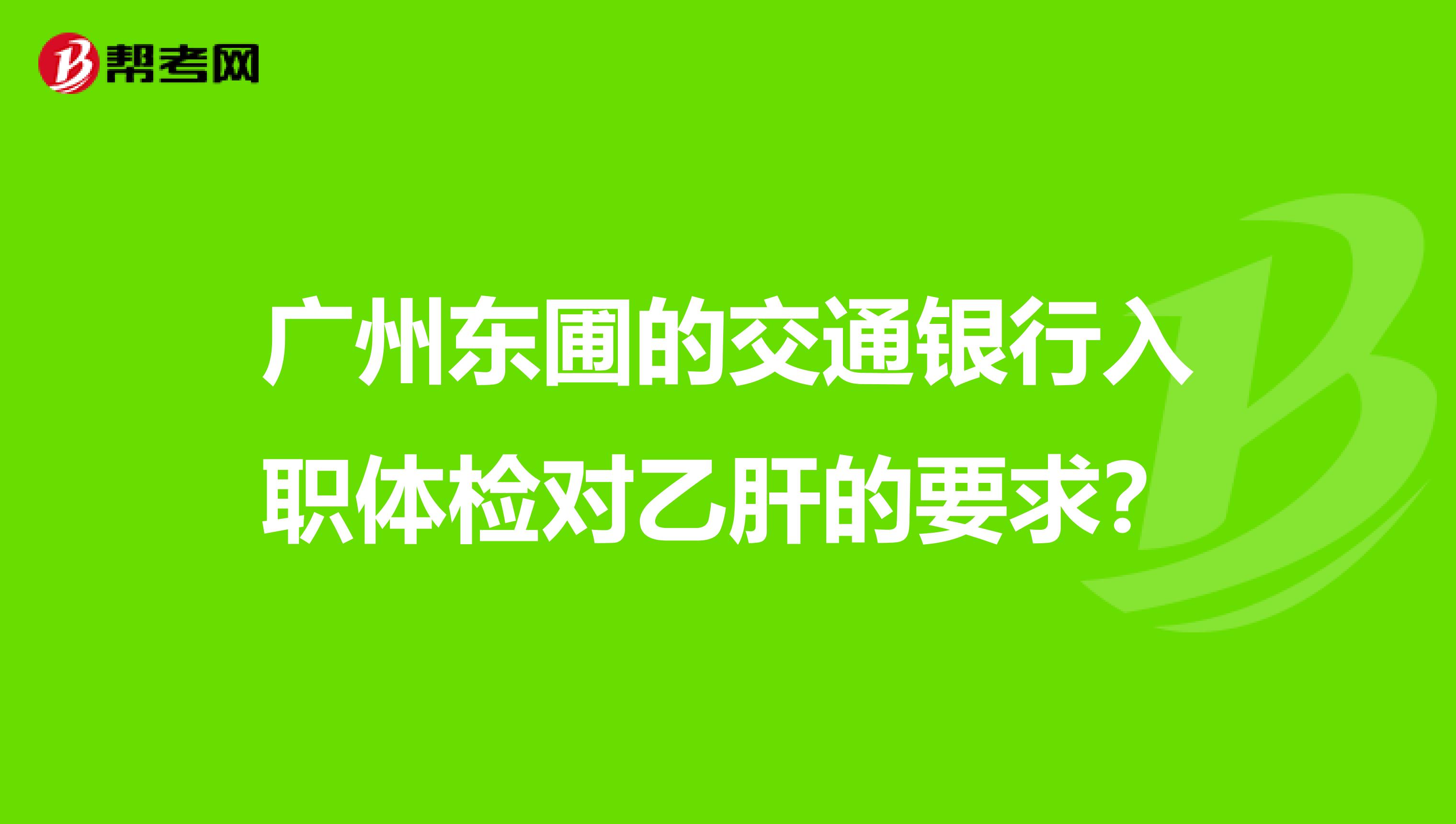 广州东圃的交通银行入职体检对乙肝的要求?