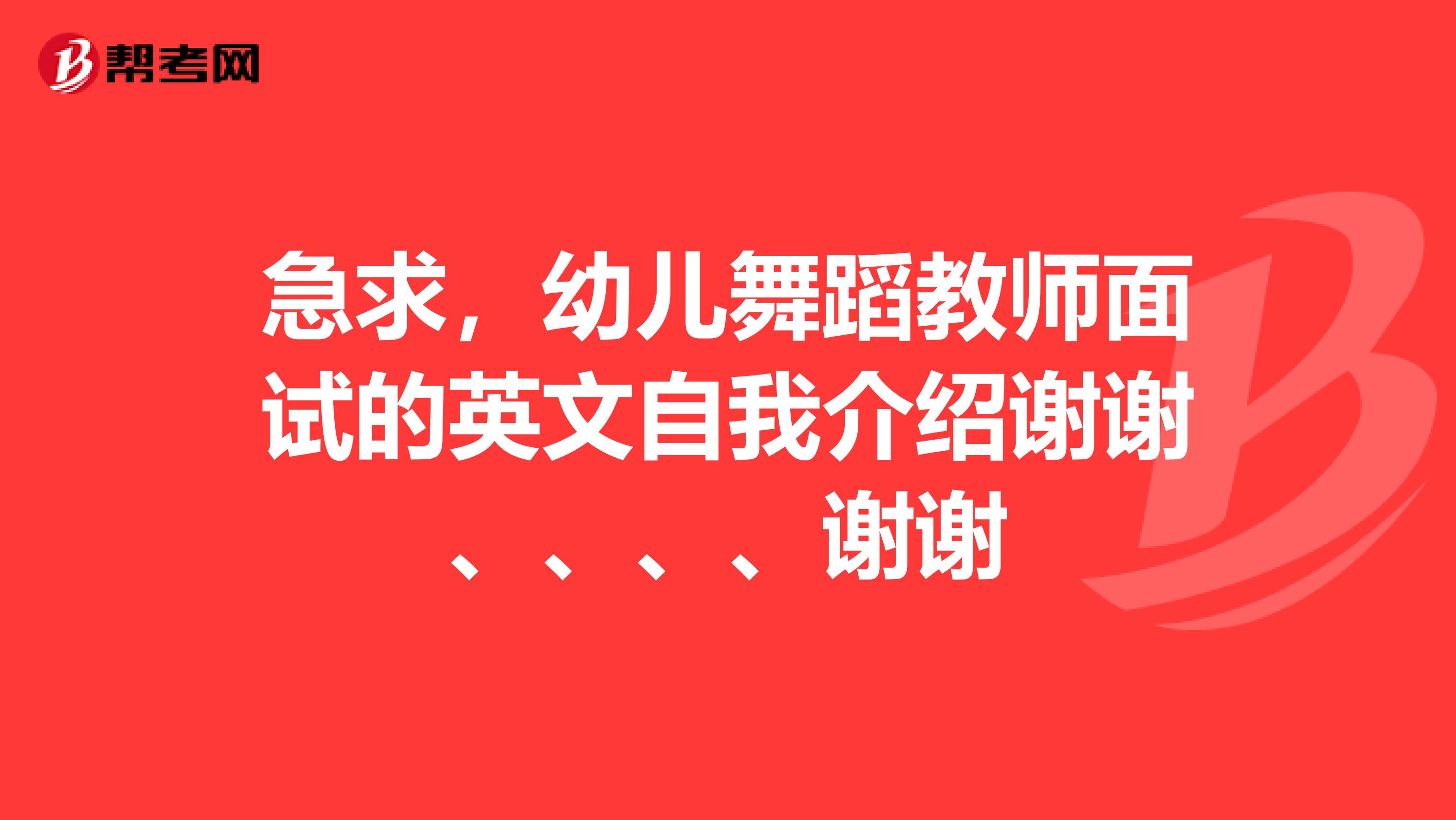 急求,幼儿舞蹈教师面试的英文自我介绍谢谢、、、、谢谢