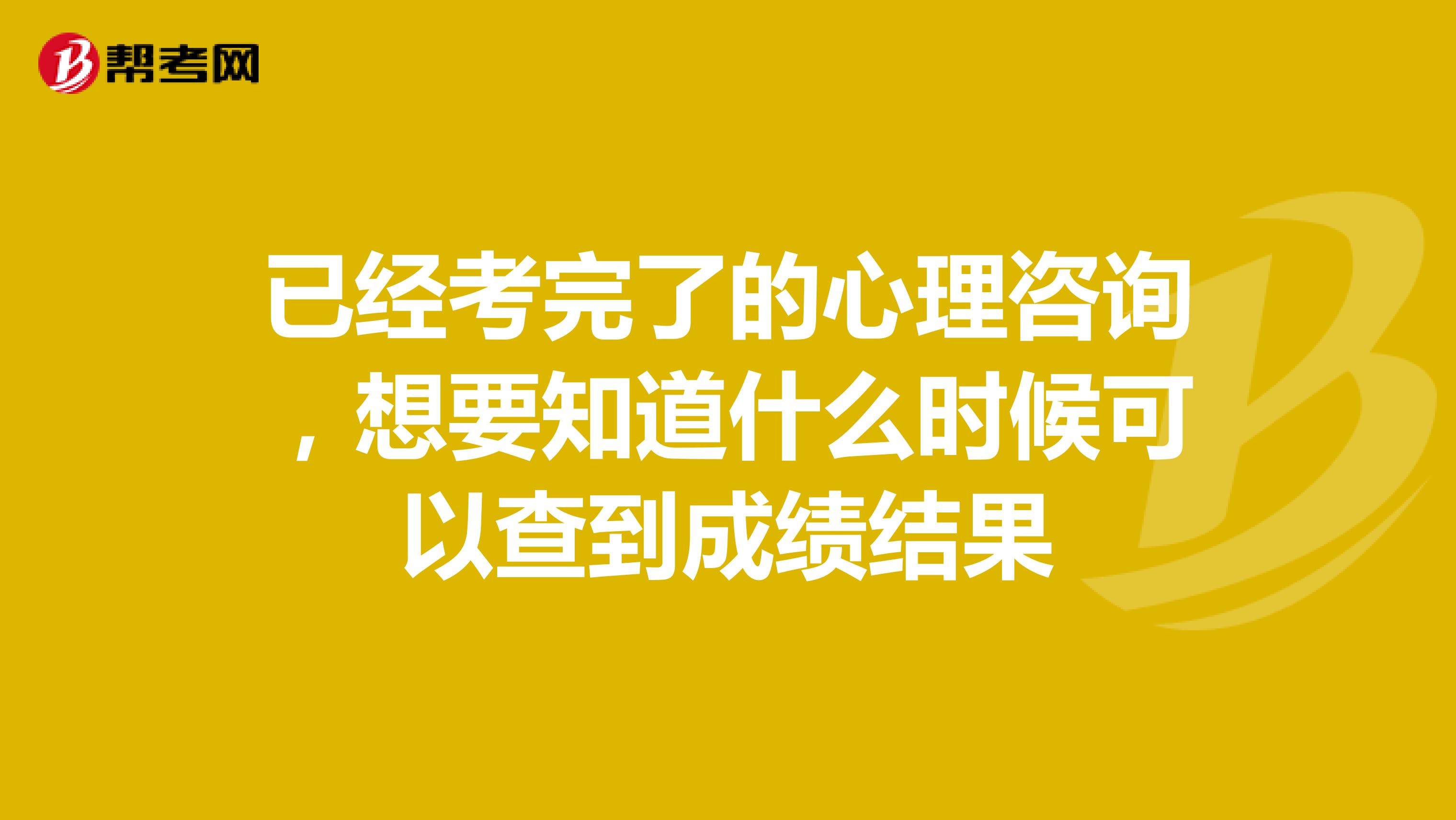 已经考完了的心理咨询,想要知道什么时候可以查到成绩结果