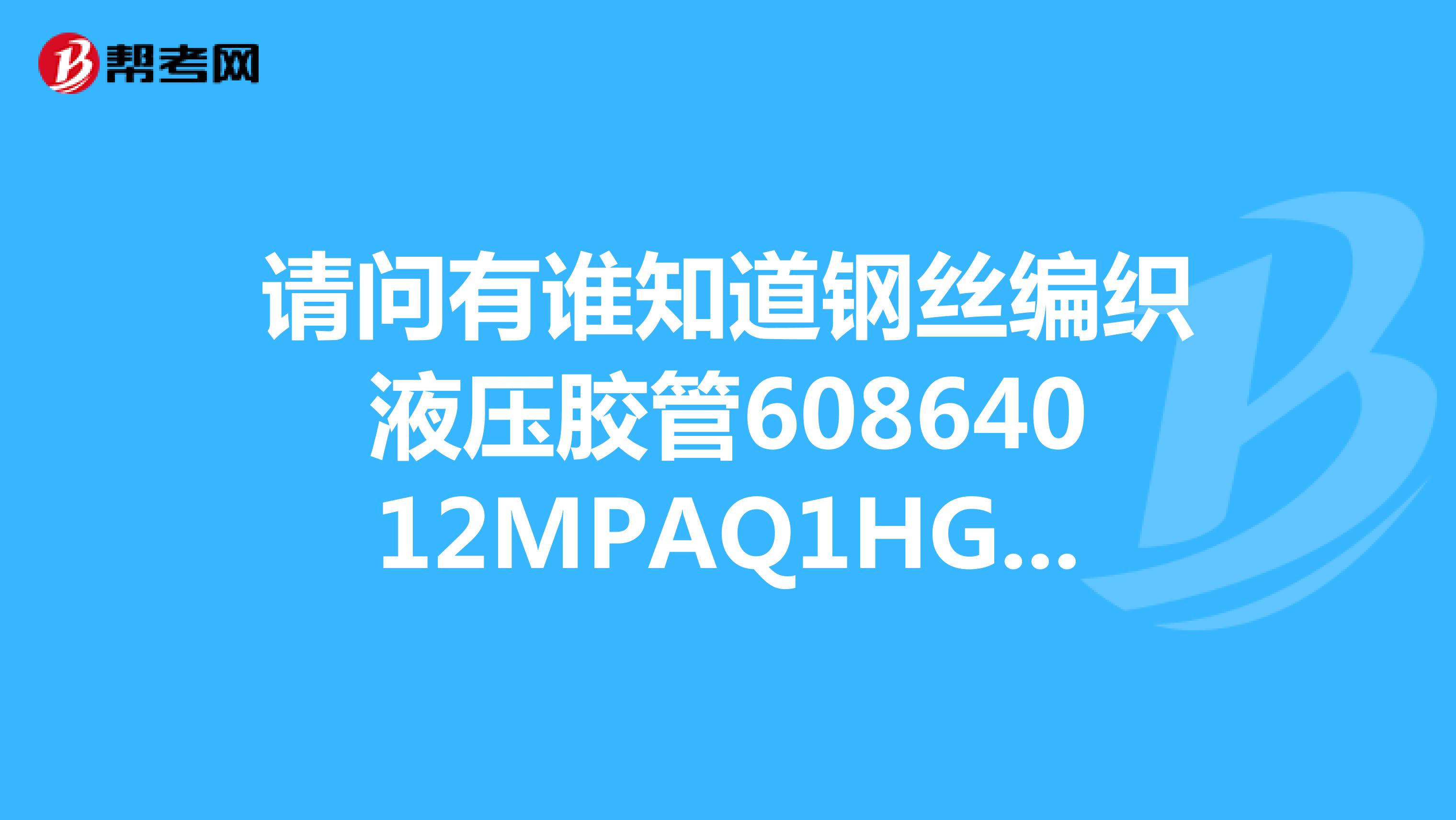 请问有谁知道钢丝编织液压胶管60864012MPAQ1HG4JG1MT后面的2MPAQ1HG4JG1MT是什么意思