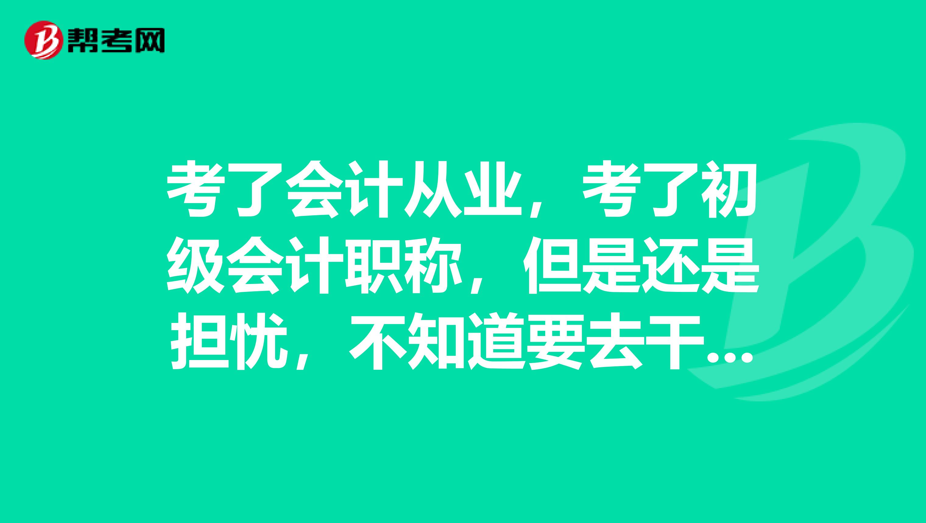 考了会计从业，考了初级会计职称，但是还是担忧，不知道要去干什么？