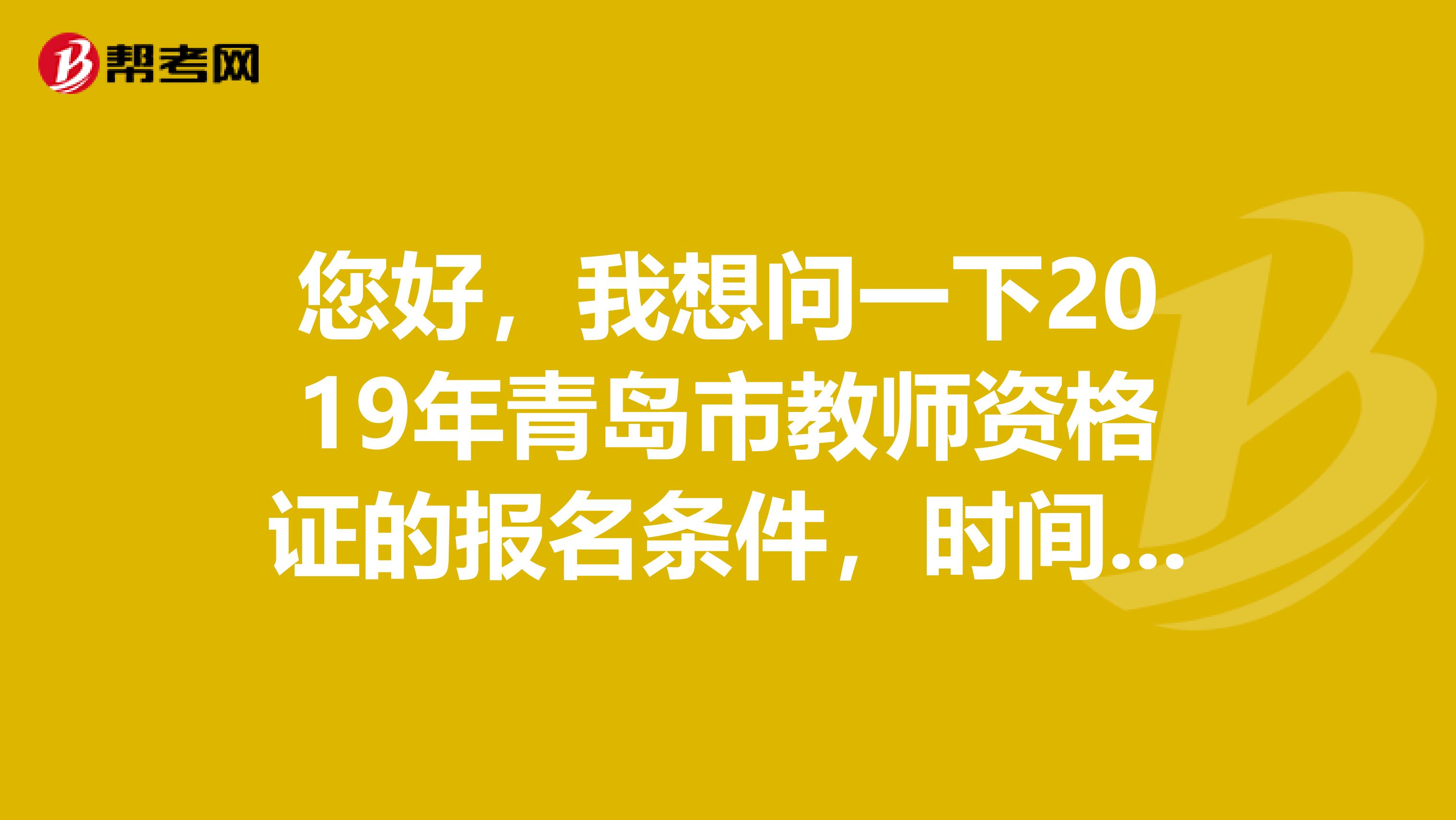 您好,我想问一下2019年青岛市教师资格证的报名条件,时间,地点和需要的证件。谢谢,急用。