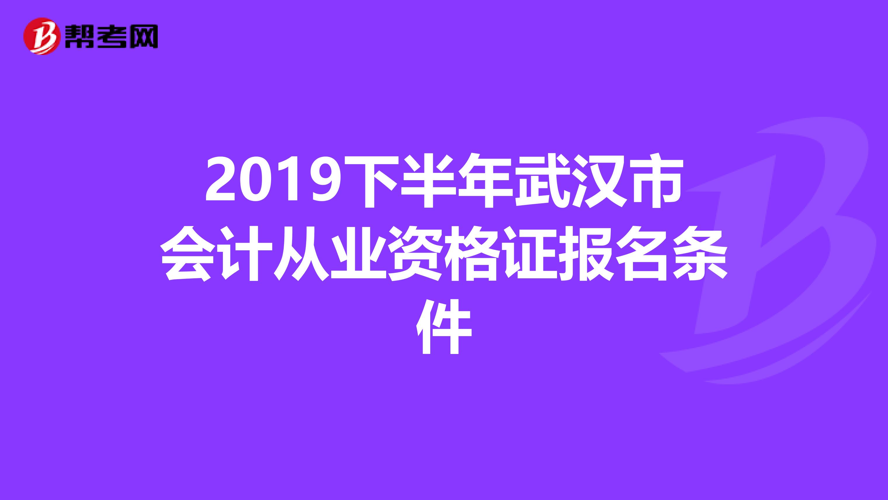 2019下半年武汉市会计从业资格证报名条件