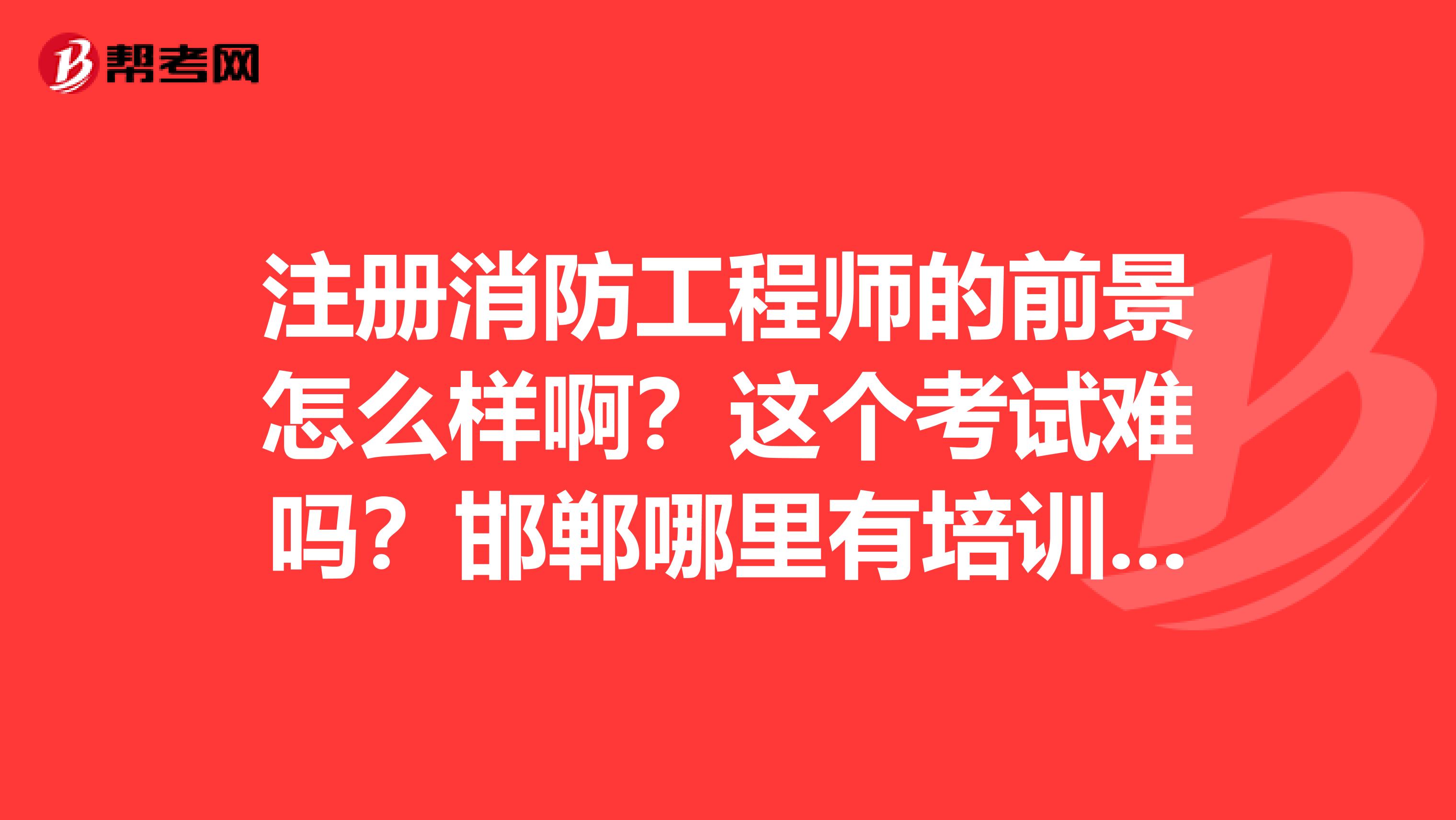 注册消防工程师的前景怎么样啊？这个考试难吗？邯郸哪里有培训吗？