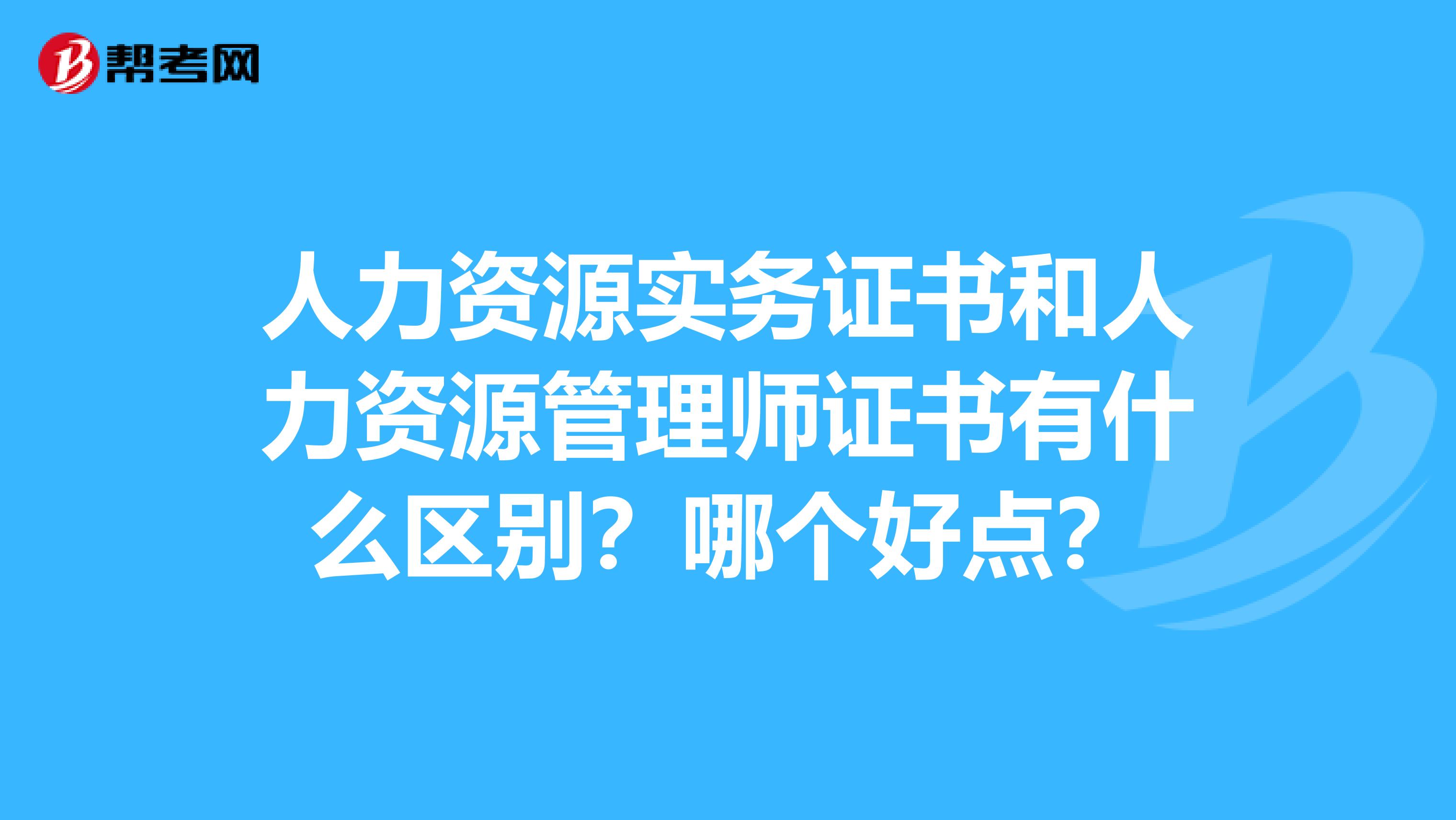 人力资源实务证书和人力资源管理师证书有什么区别？哪个好点？