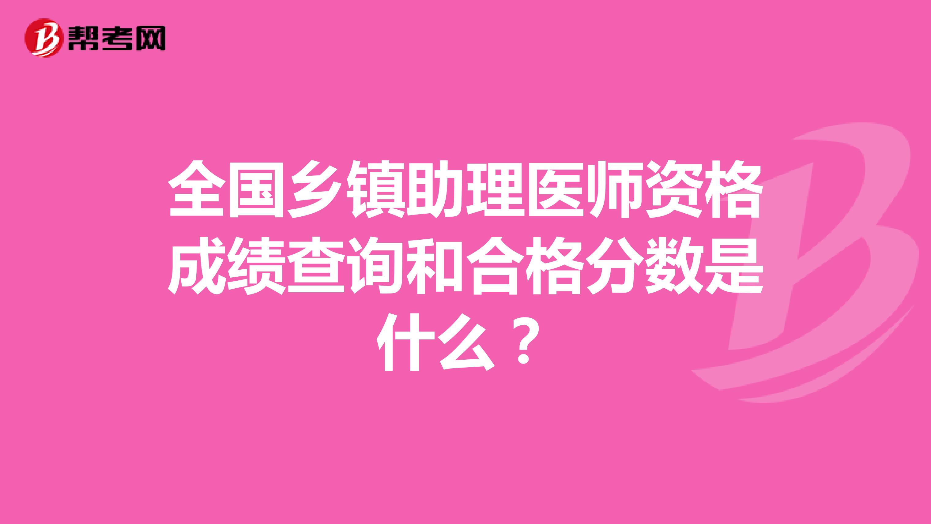 全国乡镇助理医师资格成绩查询和合格分数是什么?