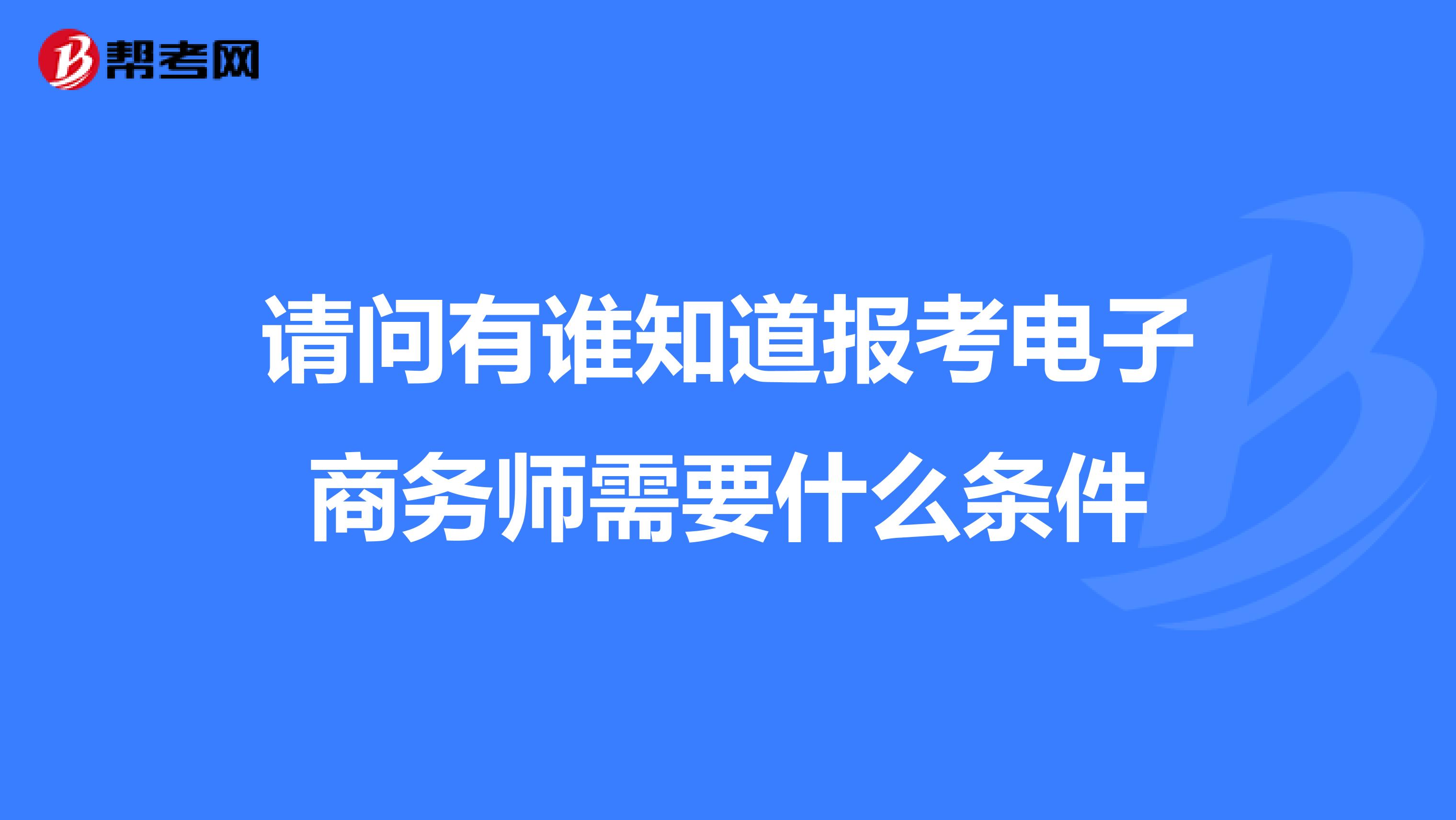 请问有谁知道报考电子商务师需要什么条件