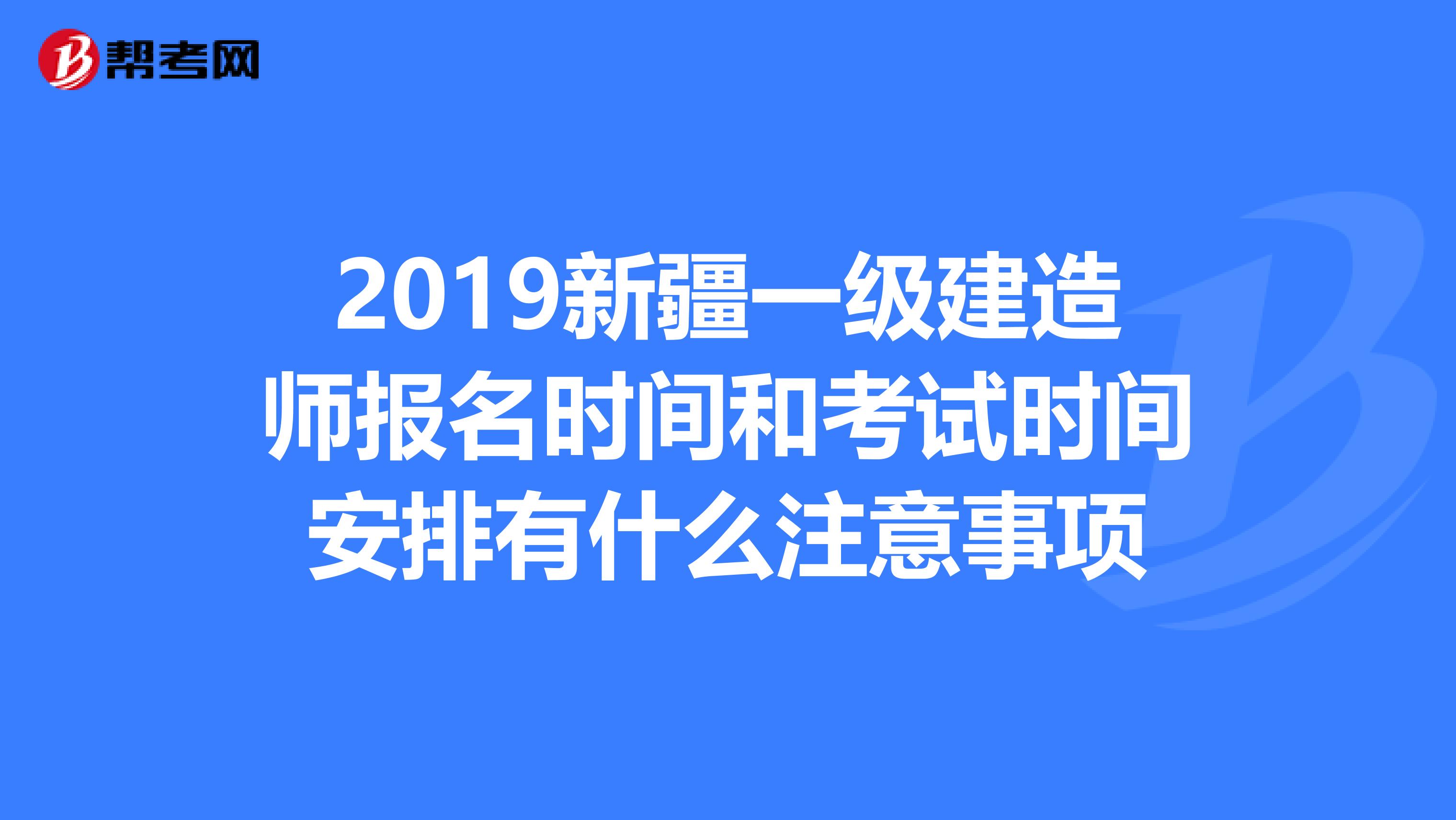 2019新疆一级建造师报名时间和考试时间安排有什么注意事项?