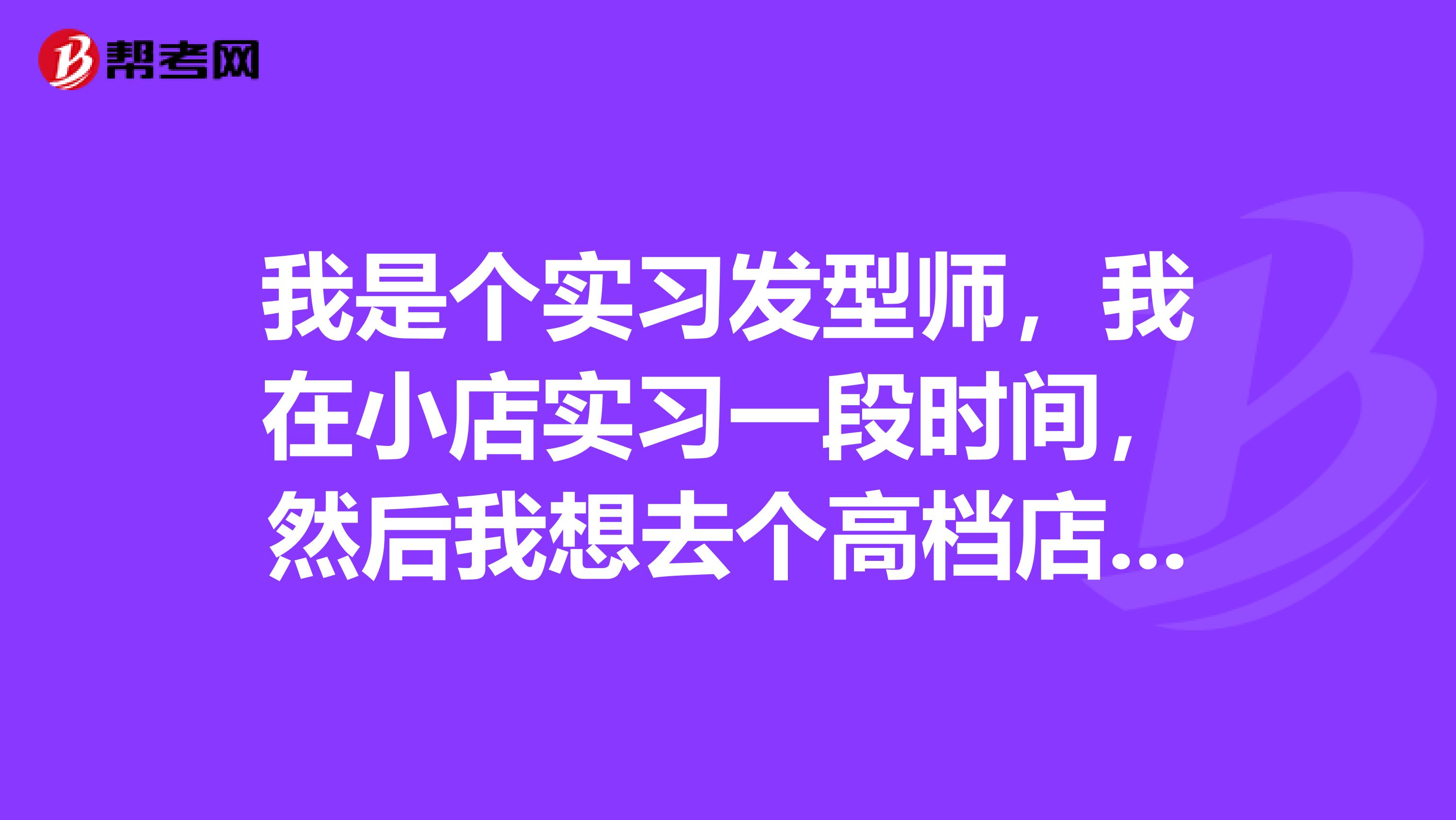 我是个实习发型师,我在小店实习一段时间,然后我想去个高档店上班,不知道行不行