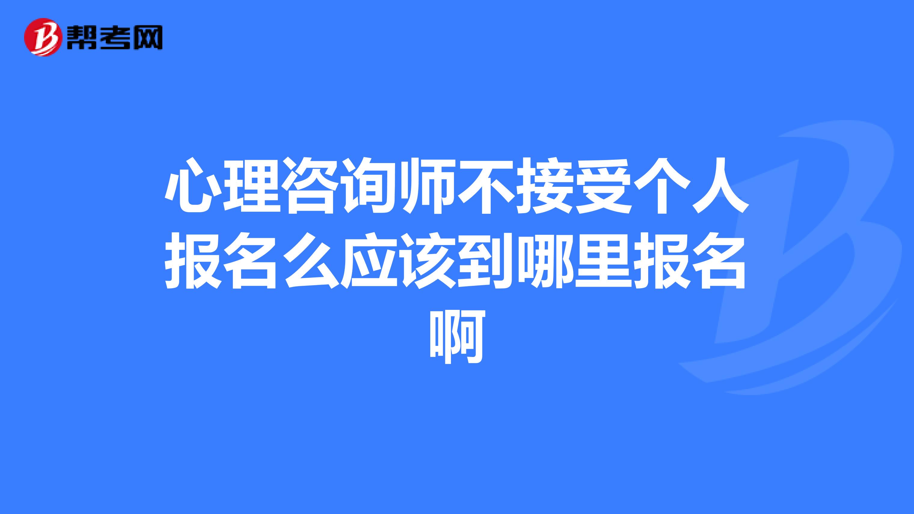 心理咨询师不接受个人报名么应该到哪里报名啊