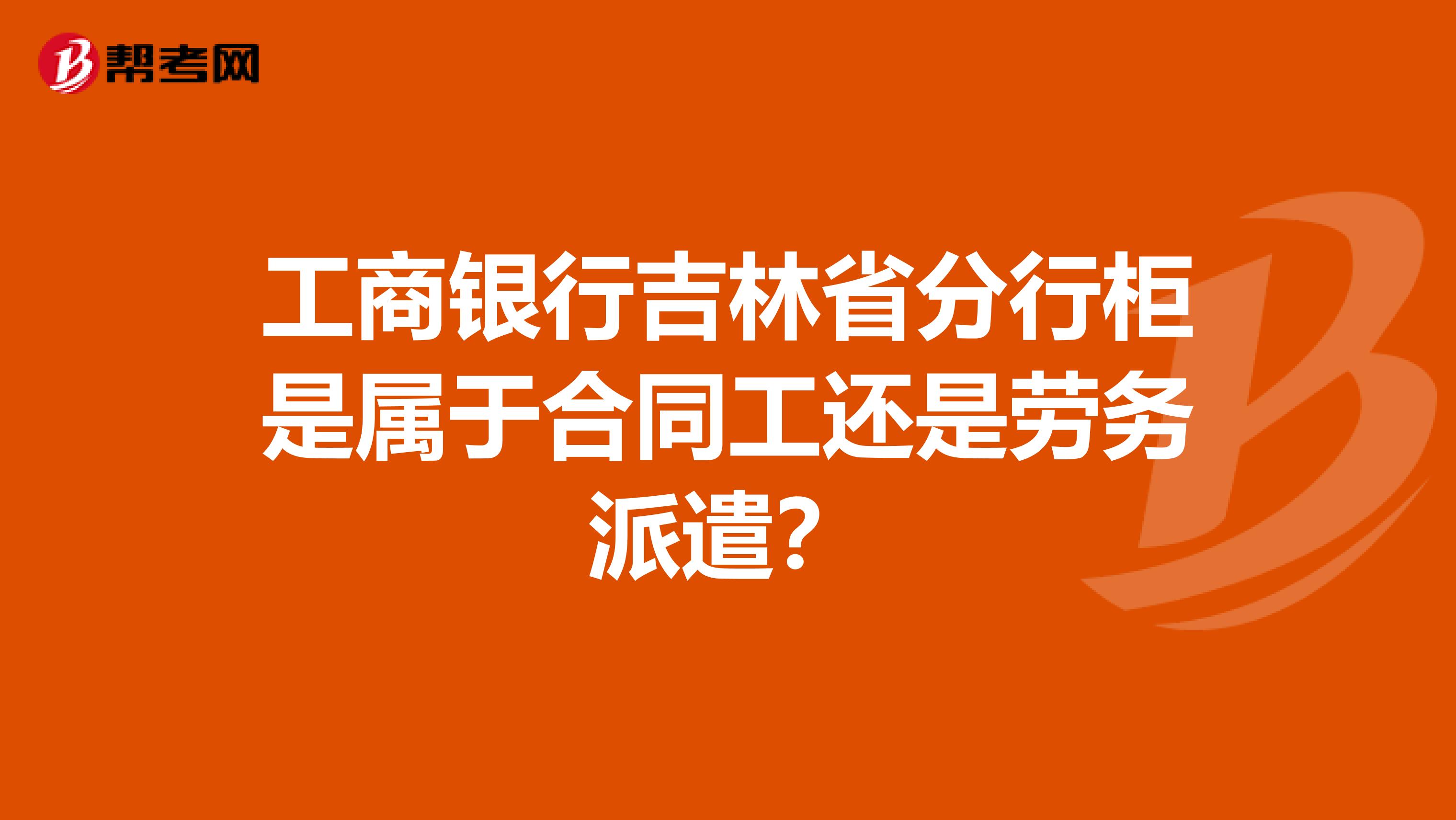 工商银行吉林省分行柜是属于合同工还是劳务派遣?