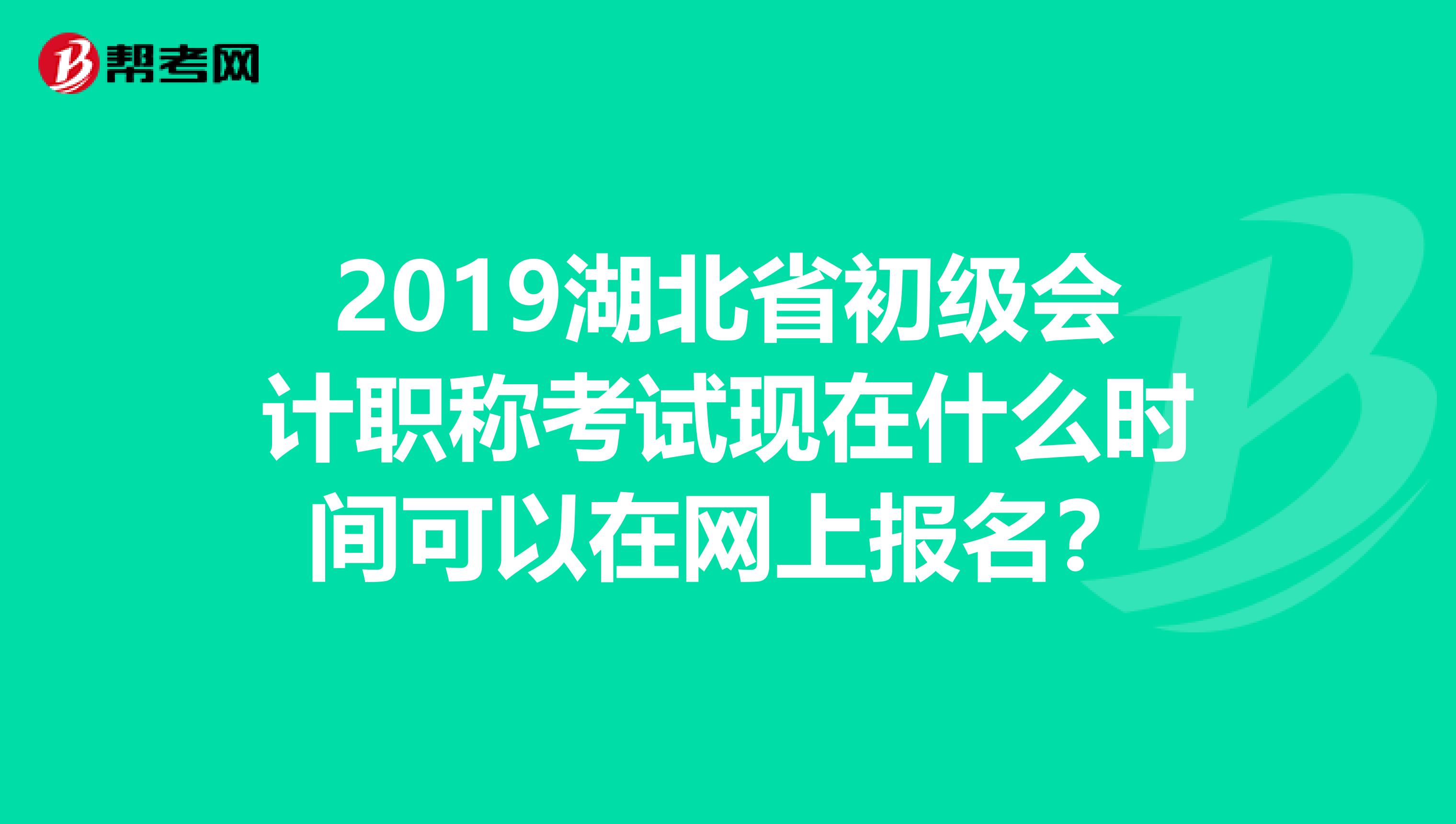 2019湖北省初级会计职称考试现在什么时间可以在网上报名?