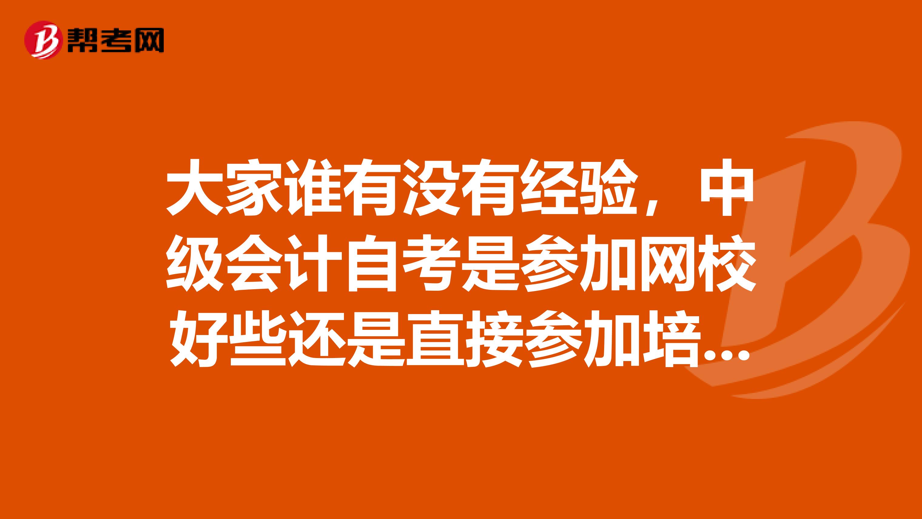 大家谁有没有经验,中级会计自考是参加网校好些还是直接参加培训班好些