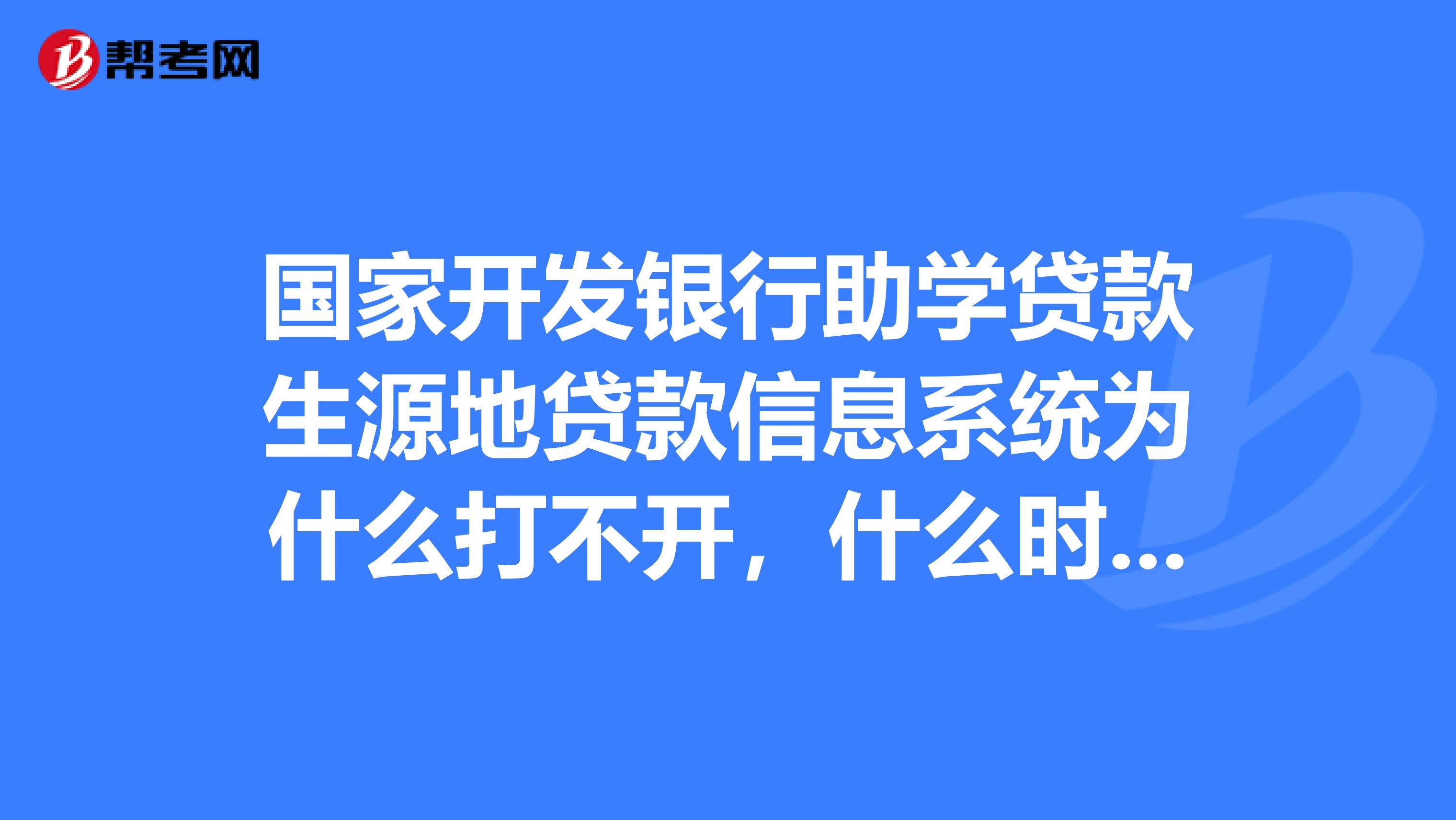 国家开发银行助学贷款生源地贷款信息系统为什么打不开，什么时候可以？急急？