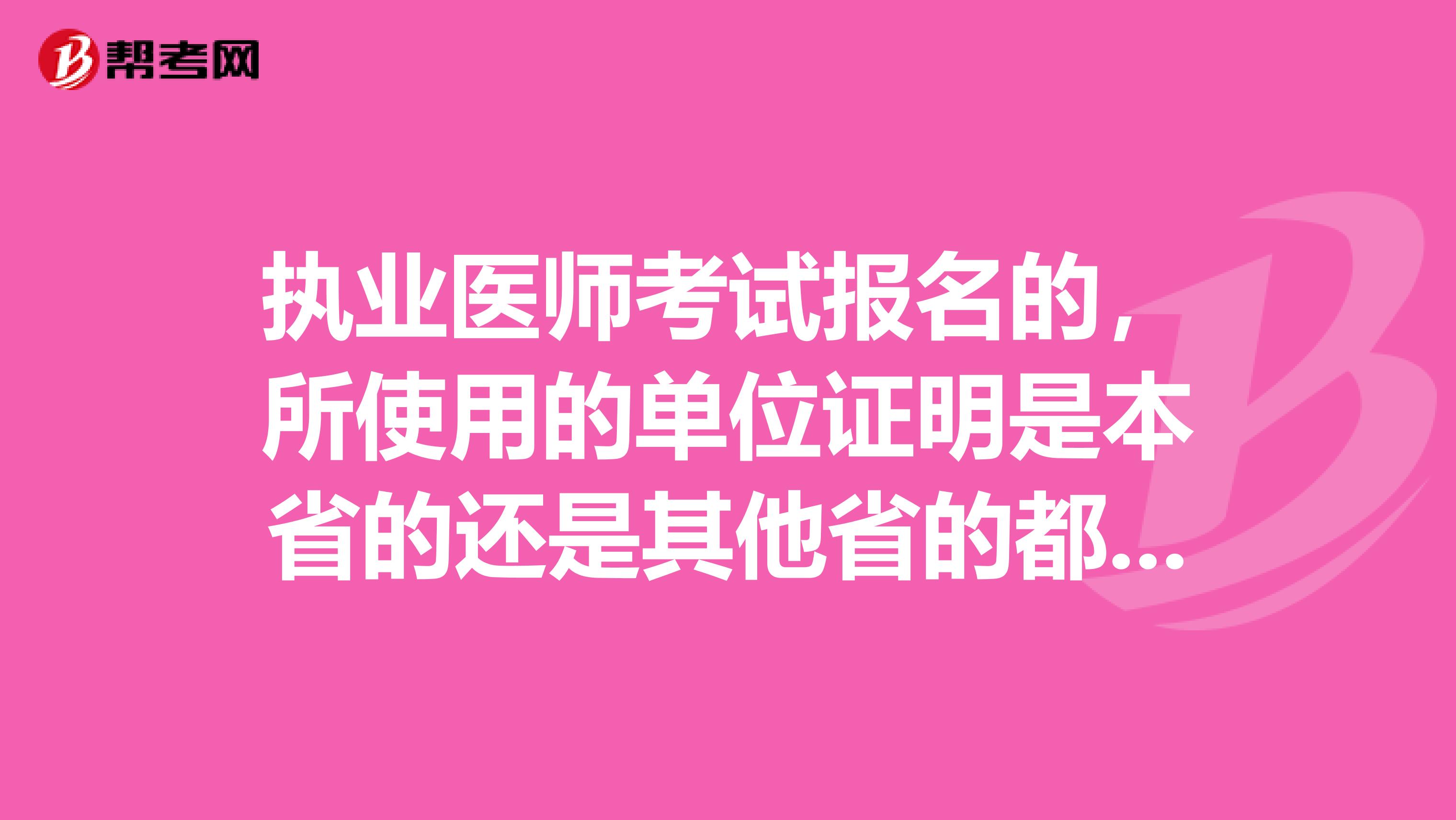 执业医师考试报名的,所使用的单位证明是本省的还是其他省的都可以?临床的口腔的分别讲。我在广东工作要