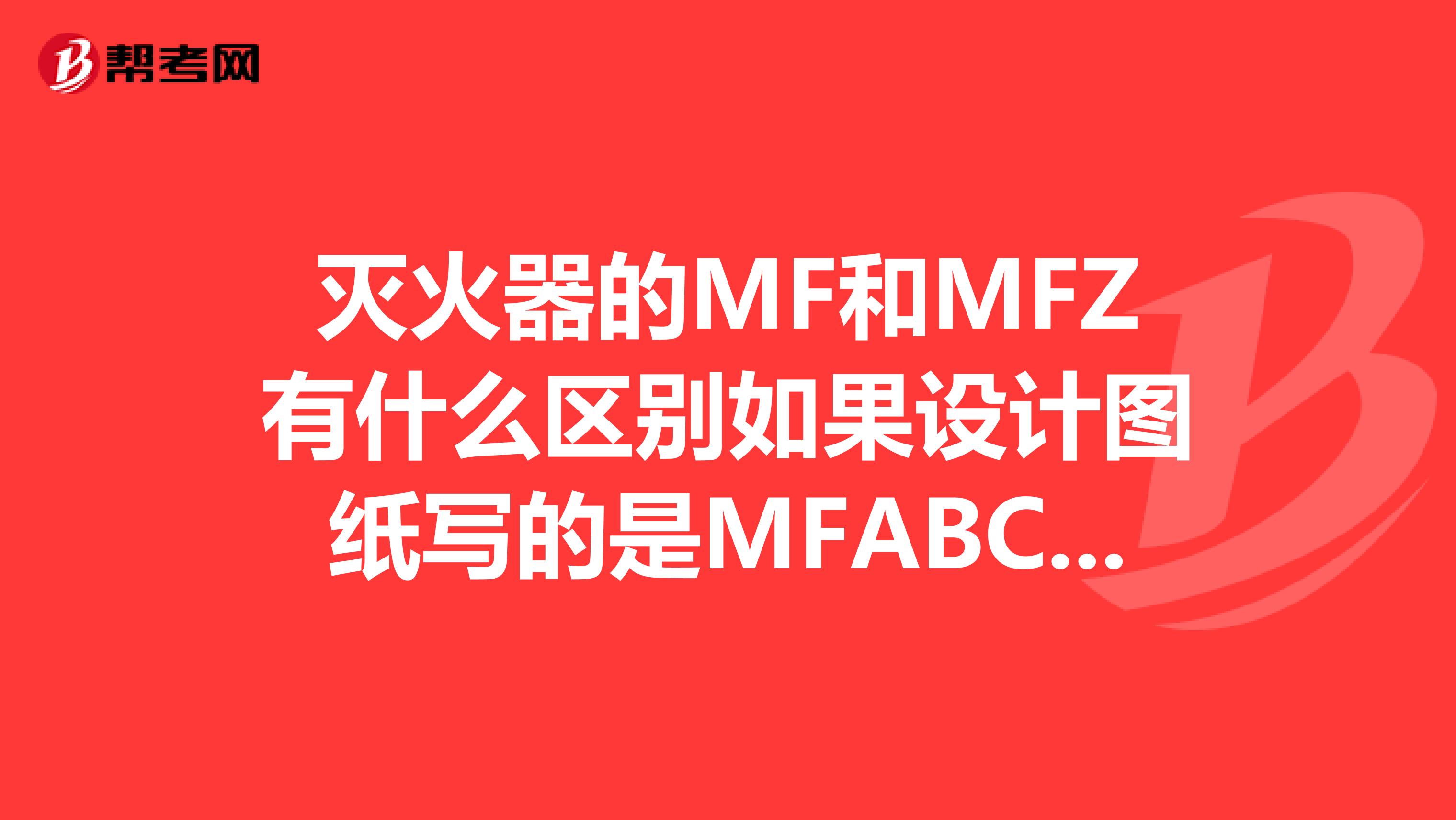 灭火器的MF和MFZ有什么区别如果设计图纸写的是MFABC2然后我所安置的是MFZABC2这样能算标准配备吗