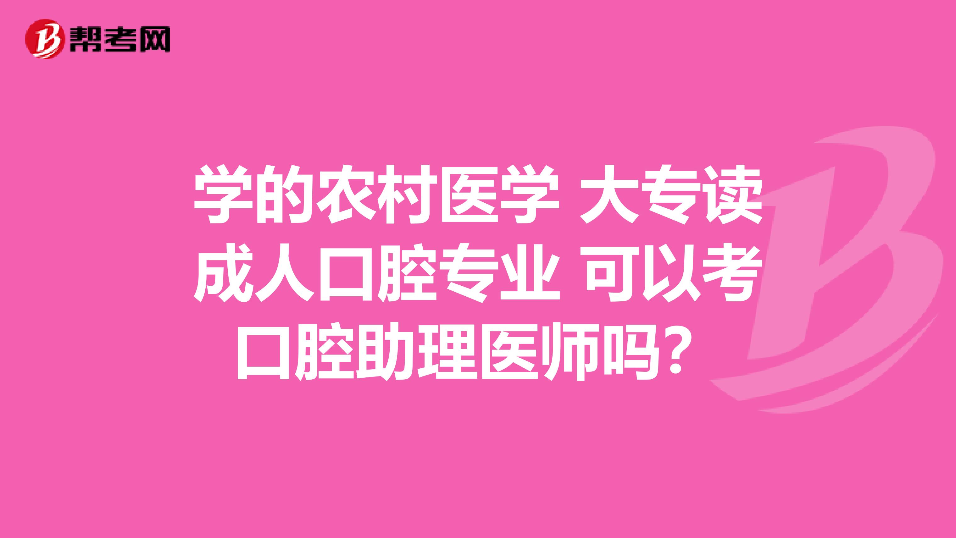 學(xué)的農(nóng)村醫(yī)學(xué) 大專讀成人口腔專業(yè) 可以考口腔助理醫(yī)師嗎？