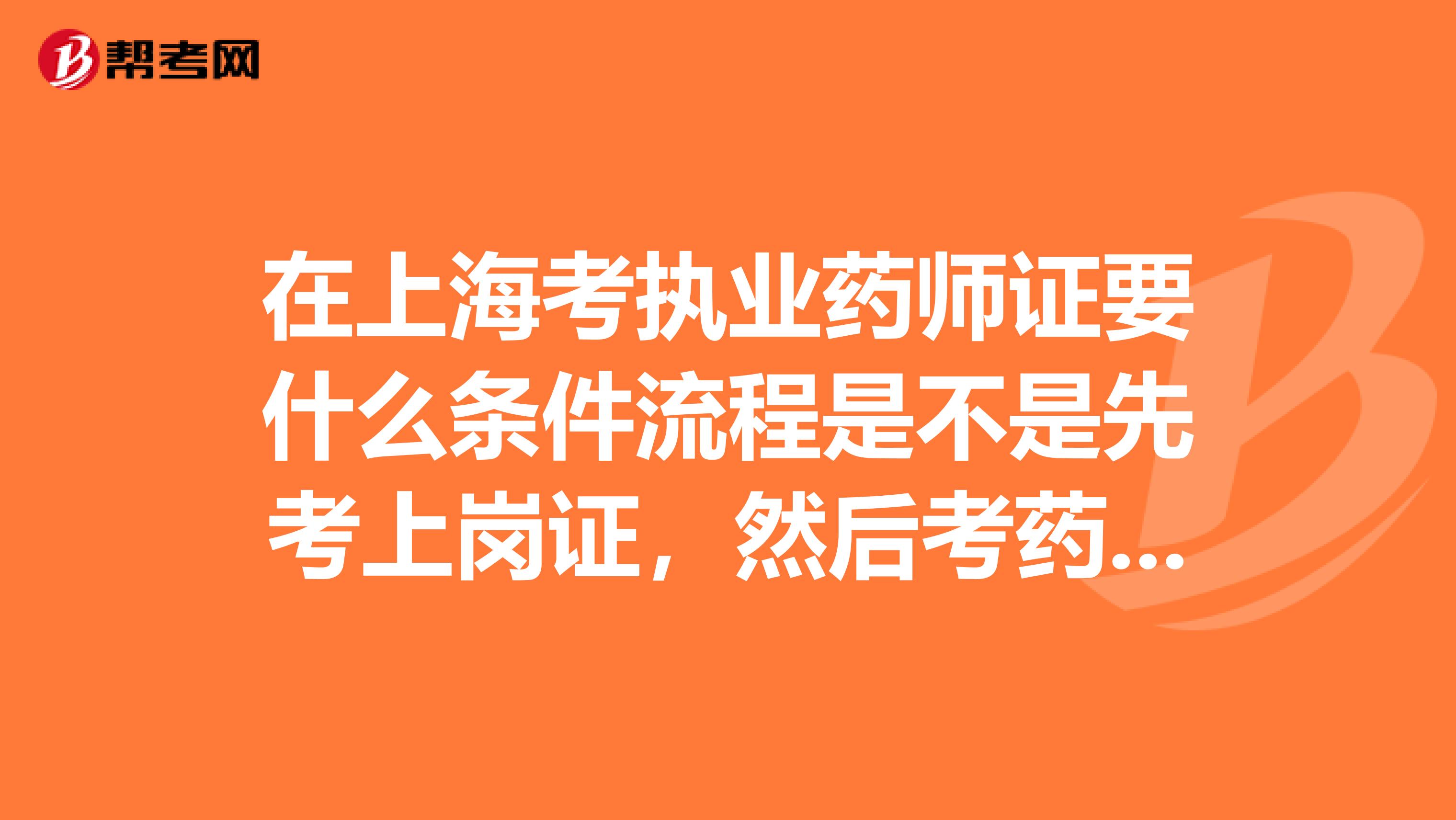 在上海考执业药师证要什么条件流程是不是先考上岗证,然后考药师证,最后才考执业药师证呢谢谢