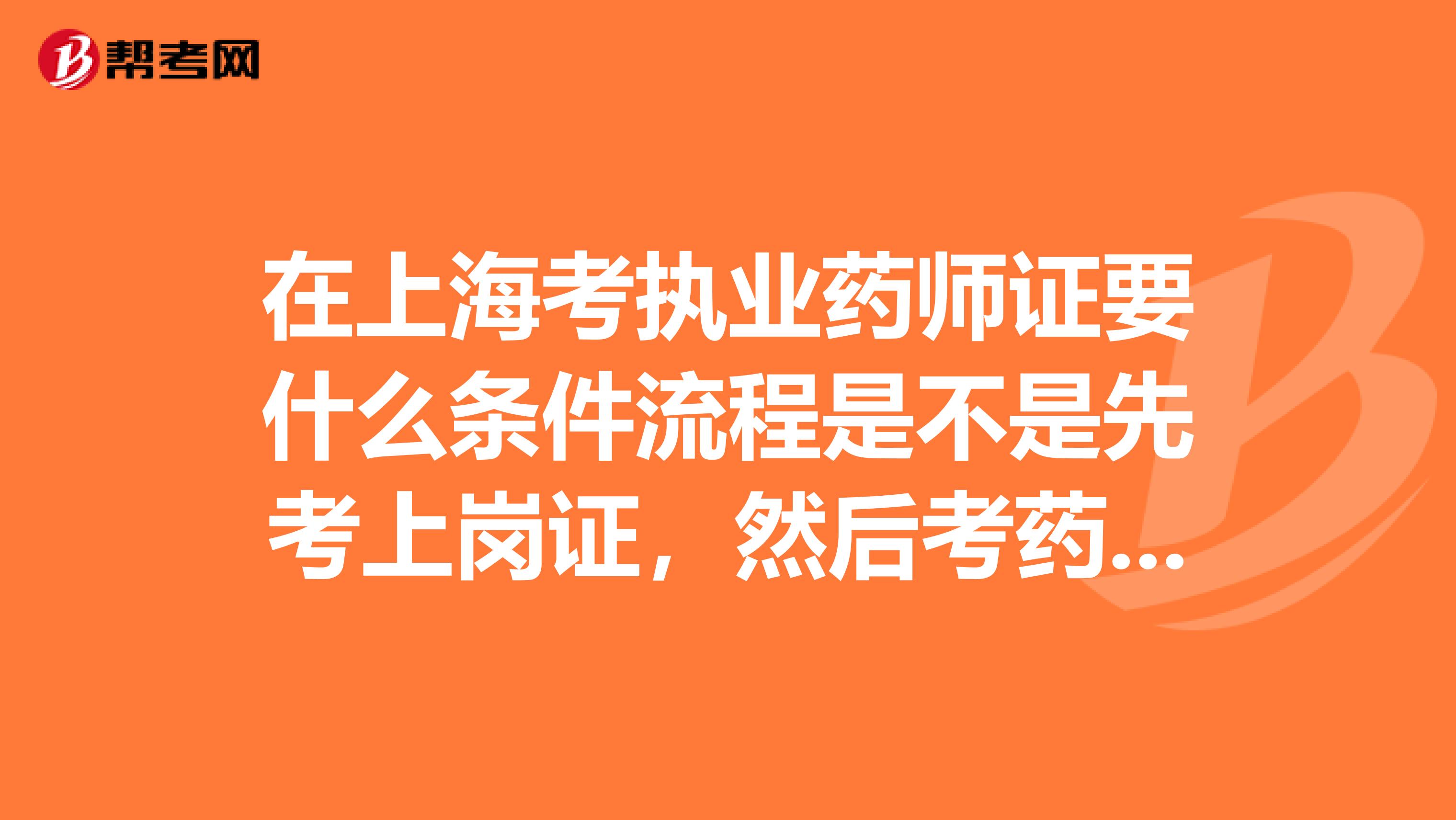 在上海考执业药师证要什么条件流程是不是先考上岗证，然后考药师证，最后才考执业药师证呢谢谢