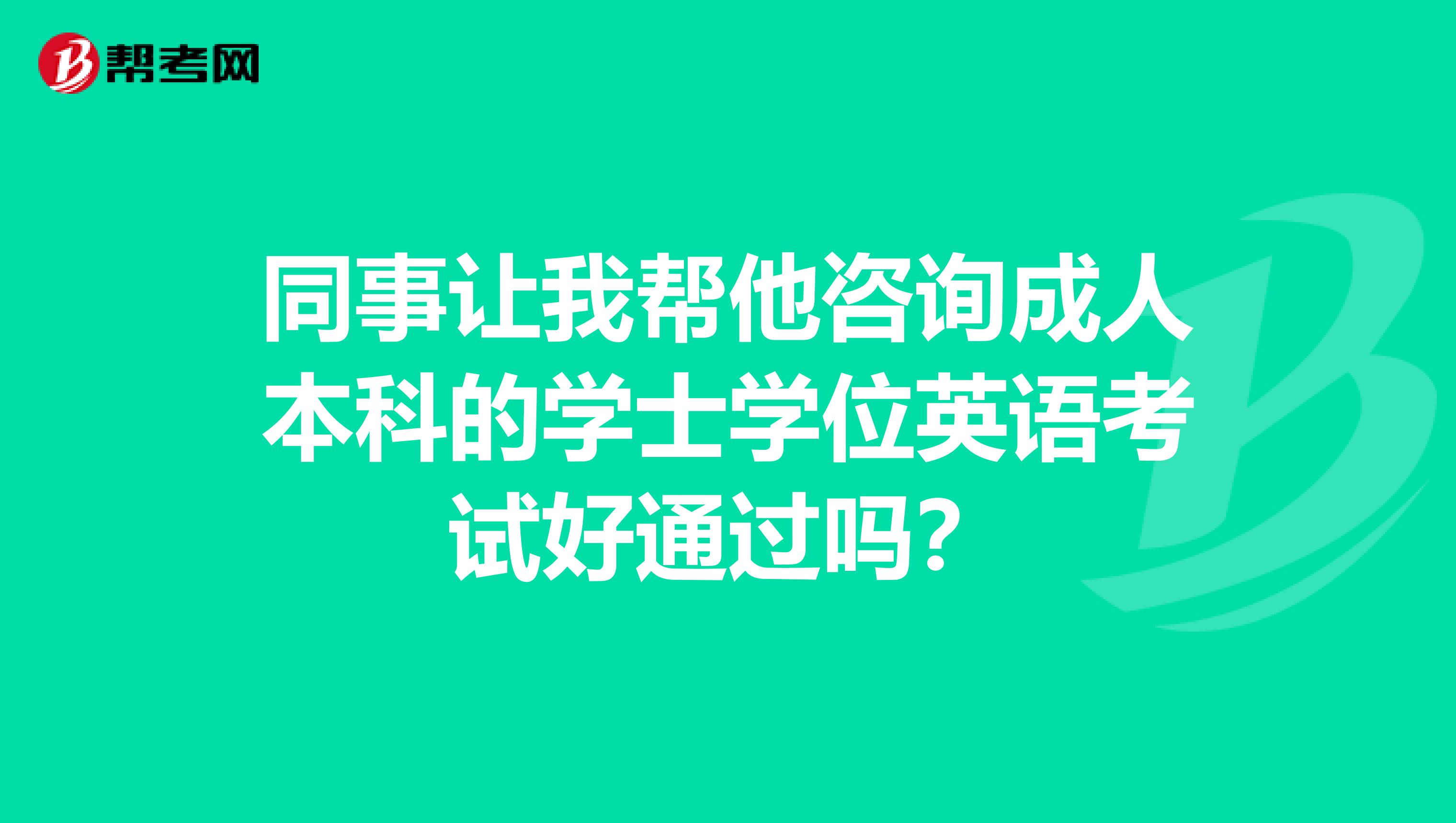 同事让我帮他咨询成人本科的学士学位英语考试好通过吗?