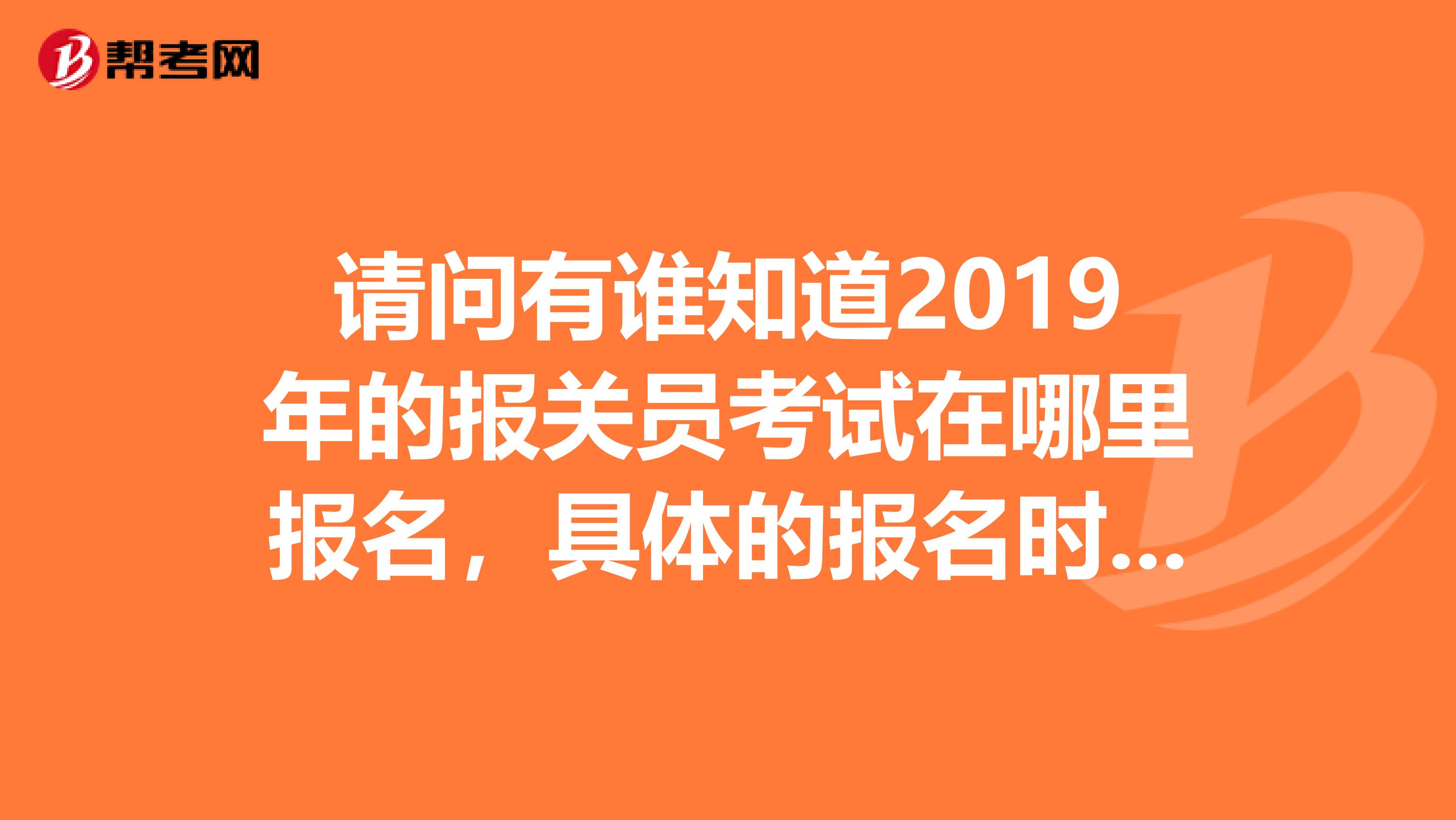 请问有谁知道2019年的报关员考试在哪里报名，具体的报名时间，看什么书，报名费多少？